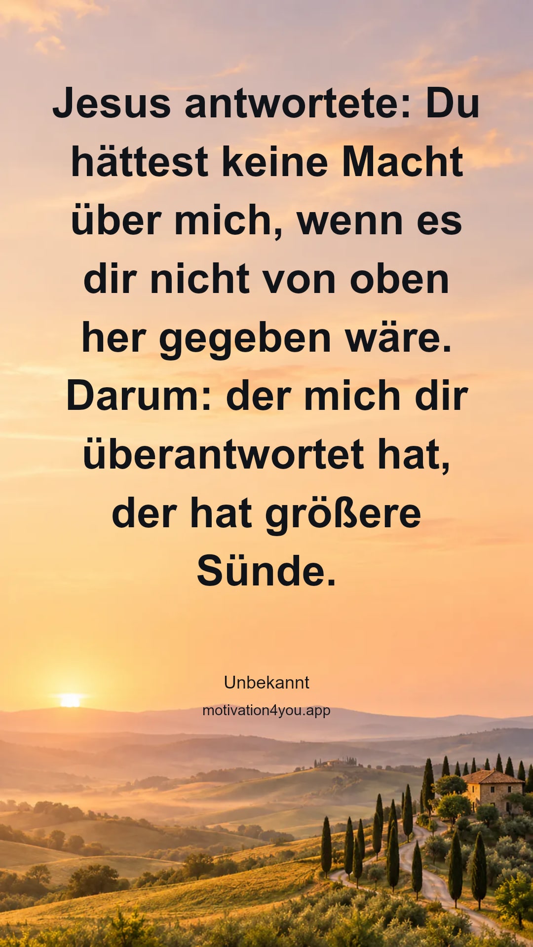 Jesus antwortete: Du hättest keine Macht über mich, wenn es dir nicht von oben her gegeben wäre. Darum: der mich dir überantwortet hat, der hat größere Sünde.