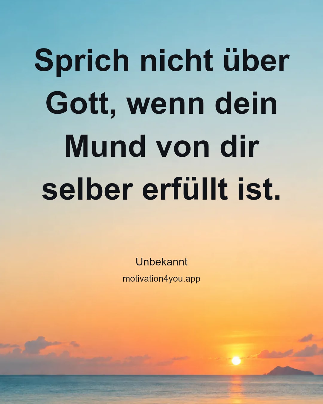 Sprich nicht über Gott, wenn dein Mund von dir selber erfüllt ist.