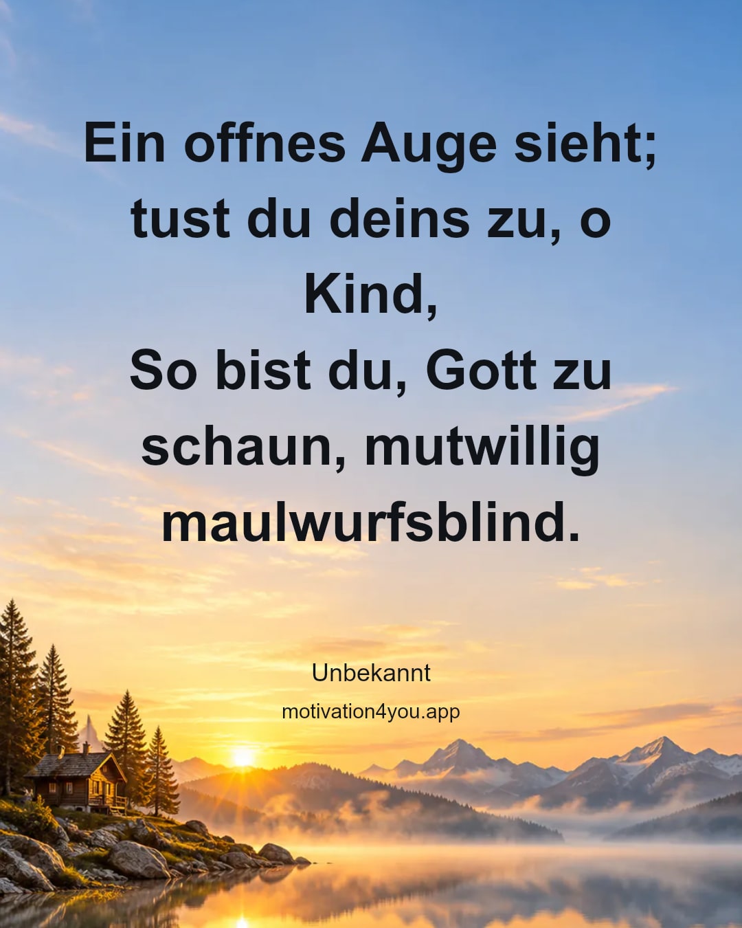 Ein offnes Auge sieht; tust du deins zu, o Kind,
So bist du, Gott zu schaun, mutwillig maulwurfsblind.