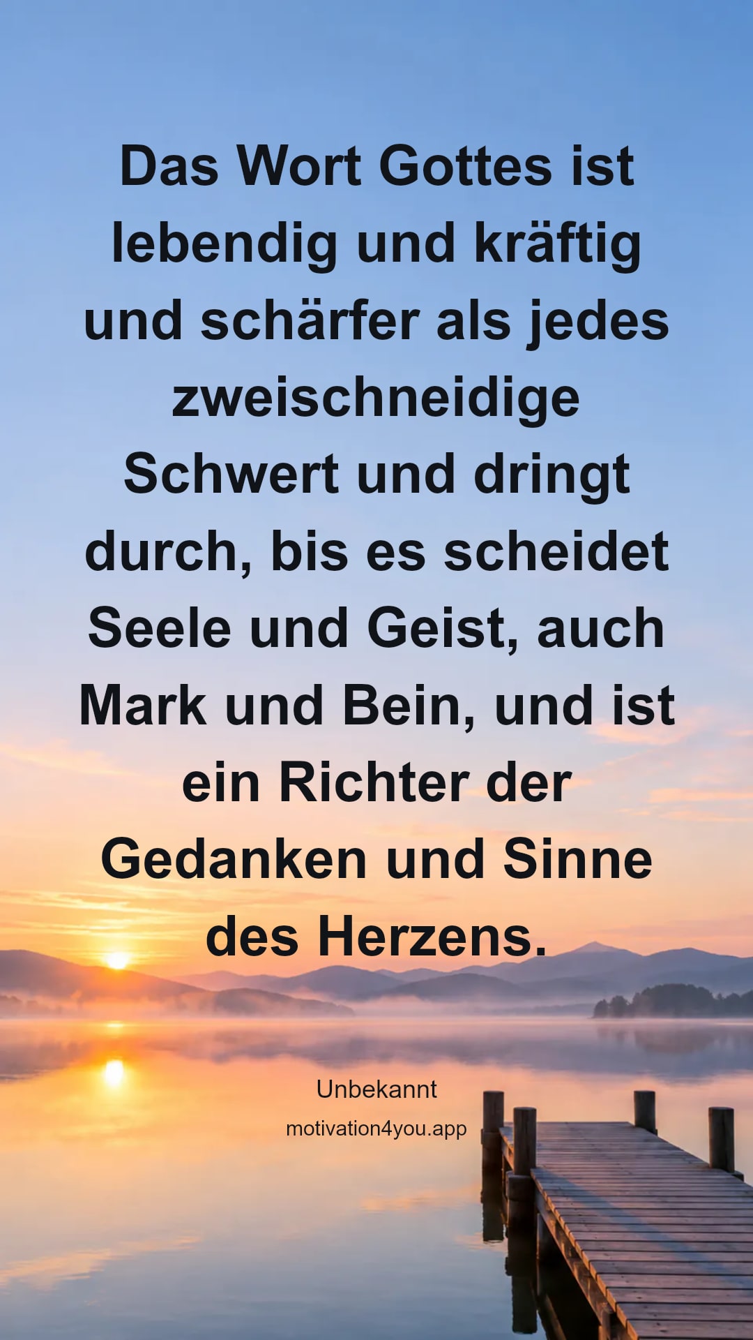 Das Wort Gottes ist lebendig und kräftig und schärfer als jedes zweischneidige Schwert und dringt durch, bis es scheidet Seele und Geist, auch Mark und Bein, und ist ein Richter der Gedanken und Sinne des Herzens.