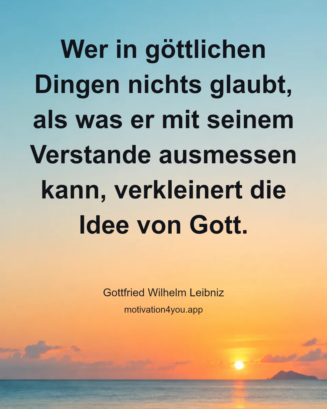 Wer in göttlichen Dingen nichts glaubt, als was er mit seinem Verstande ausmessen kann, verkleinert die Idee von Gott.