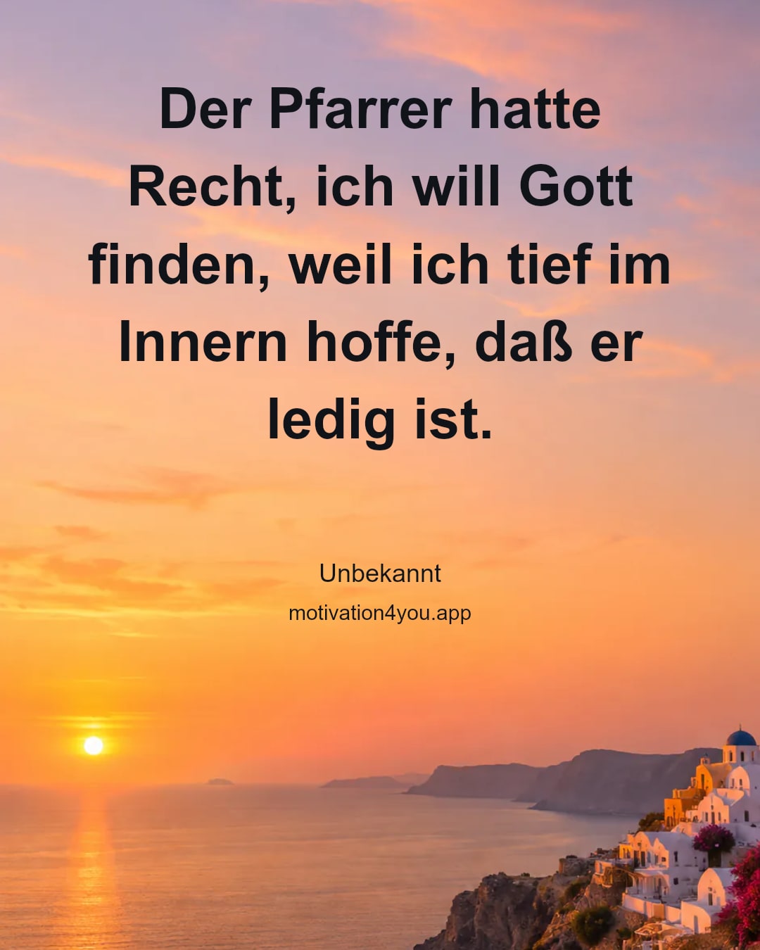 Der Pfarrer hatte Recht, ich will Gott finden, weil ich tief im Innern hoffe, daß er ledig ist.