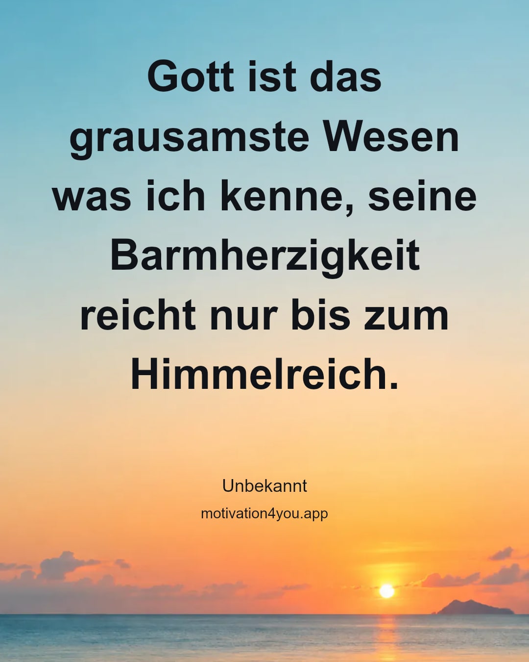 Gott ist das grausamste Wesen was ich kenne, seine Barmherzigkeit reicht nur bis zum Himmelreich.