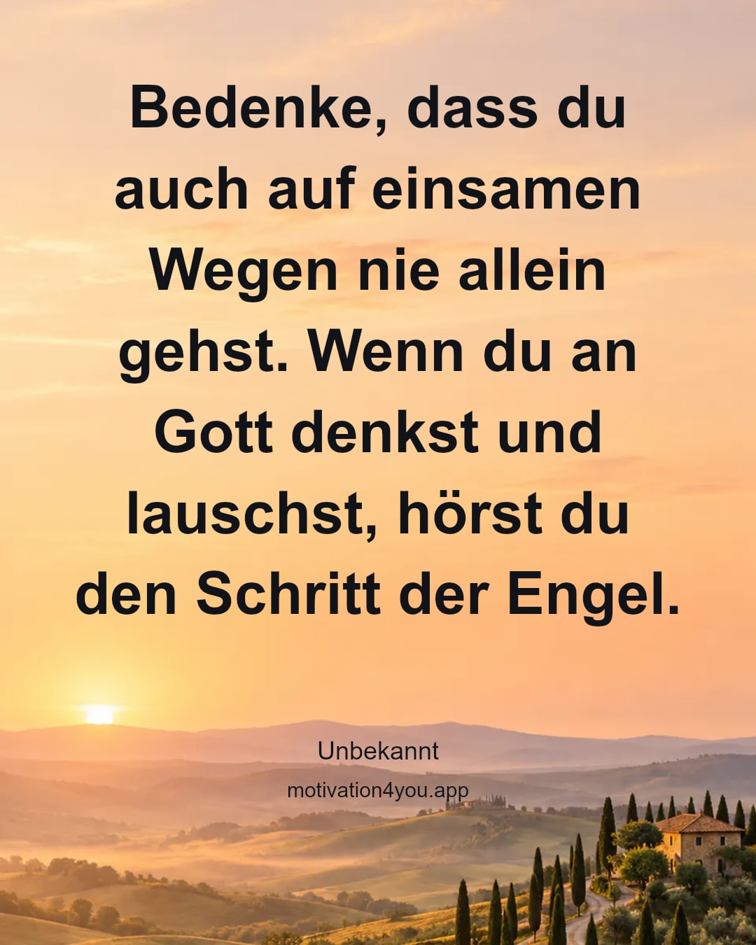Bedenke, dass du auch auf einsamen Wegen nie allein gehst. Wenn du an Gott denkst und lauschst, hörst du den Schritt der Engel.