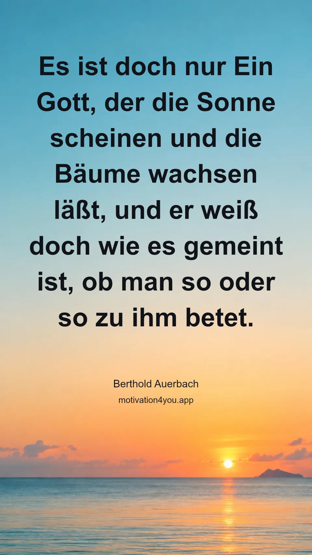 Es ist doch nur Ein Gott, der die Sonne scheinen und die Bäume wachsen läßt, und er weiß doch wie es gemeint ist, ob man so oder so zu ihm betet.