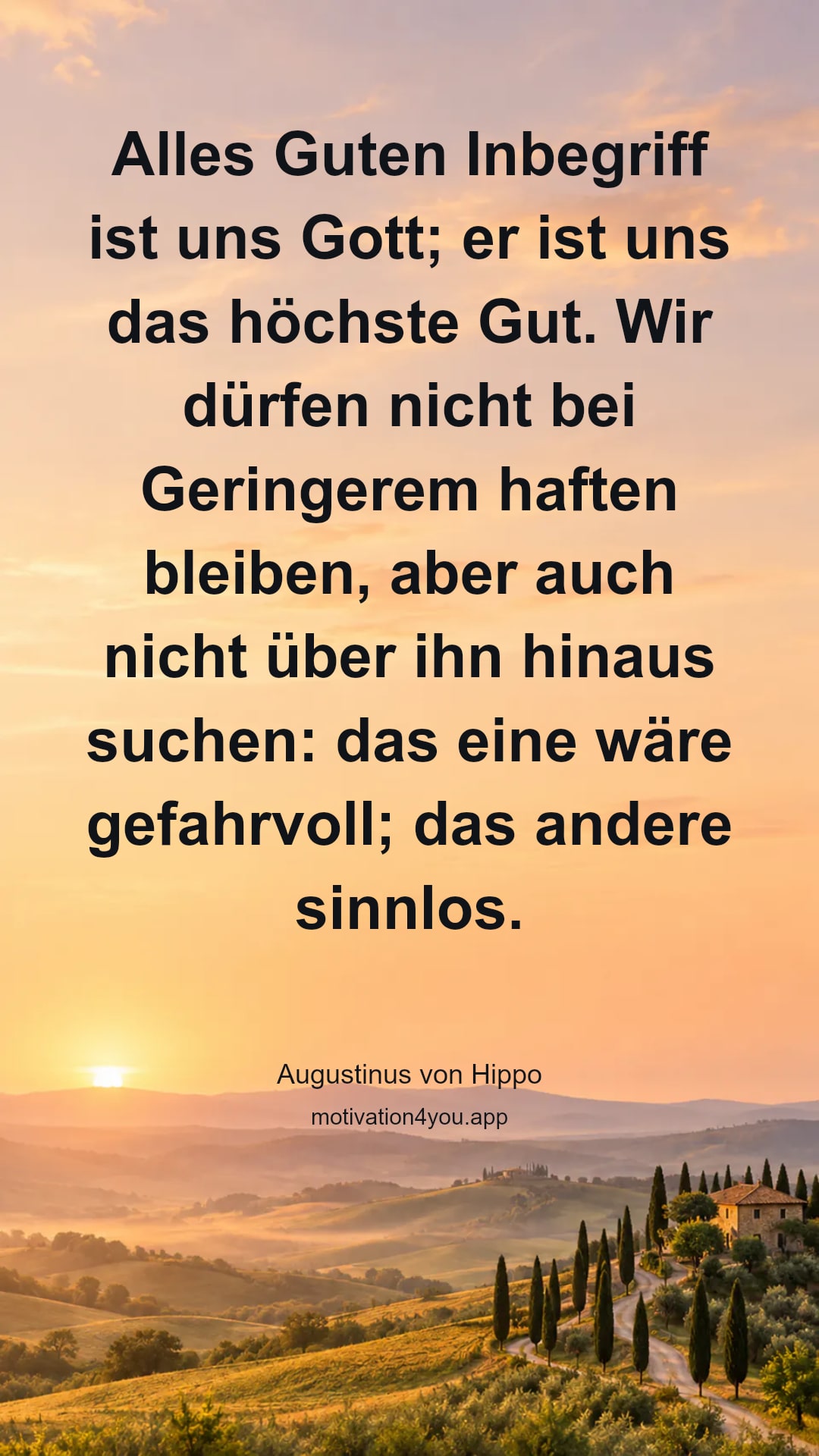 Alles Guten Inbegriff ist uns Gott; er ist uns das höchste Gut. Wir dürfen nicht bei Geringerem haften bleiben, aber auch nicht über ihn hinaus suchen: das eine wäre gefahrvoll; das andere sinnlos.