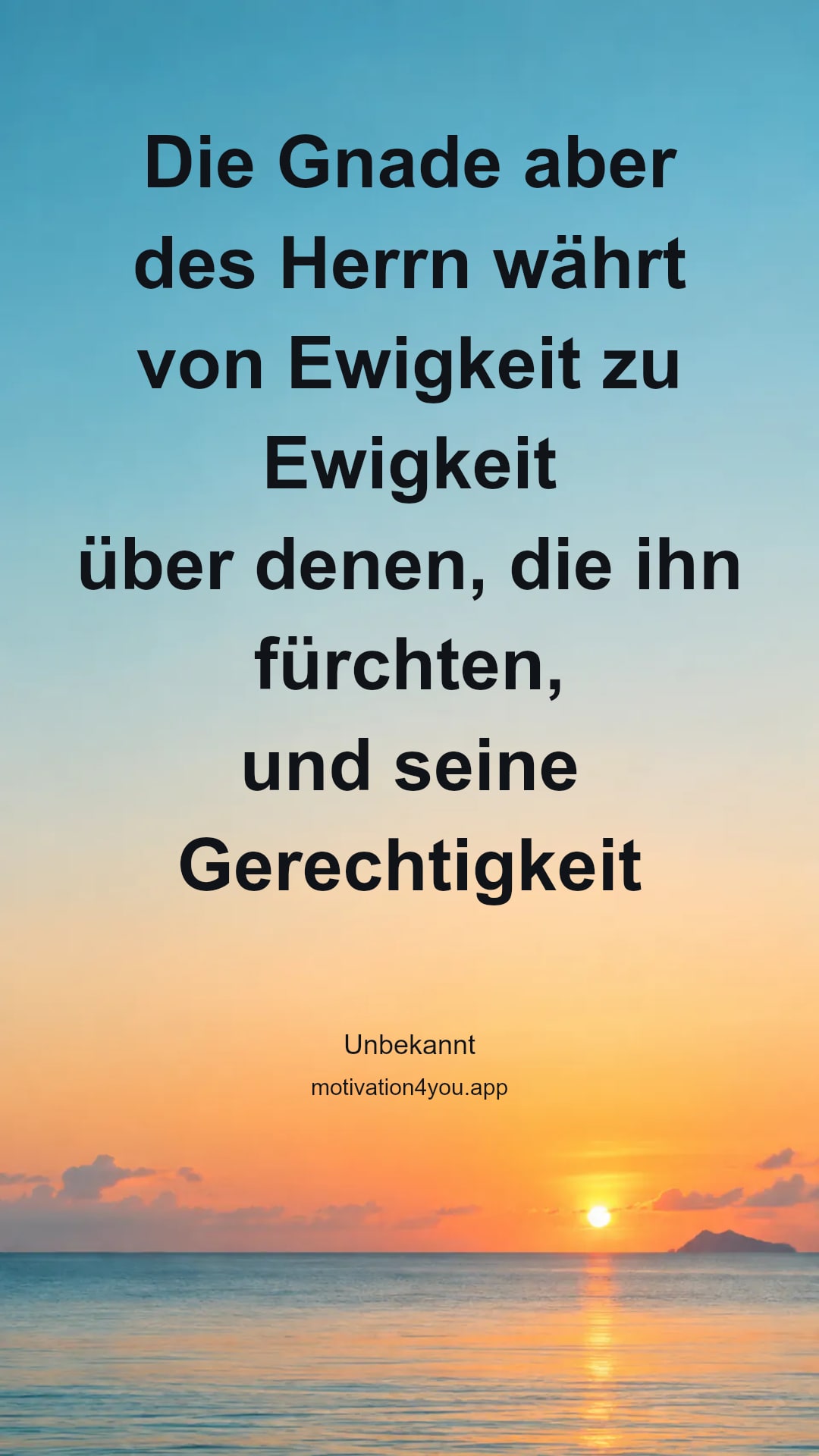 Die Gnade aber des Herrn währt von Ewigkeit zu Ewigkeit
über denen, die ihn fürchten,
und seine Gerechtigkeit auf Kindeskind
bei denen, die seinen Bund halten
und gedenken an seine Gebote,
dass sie danach tun.