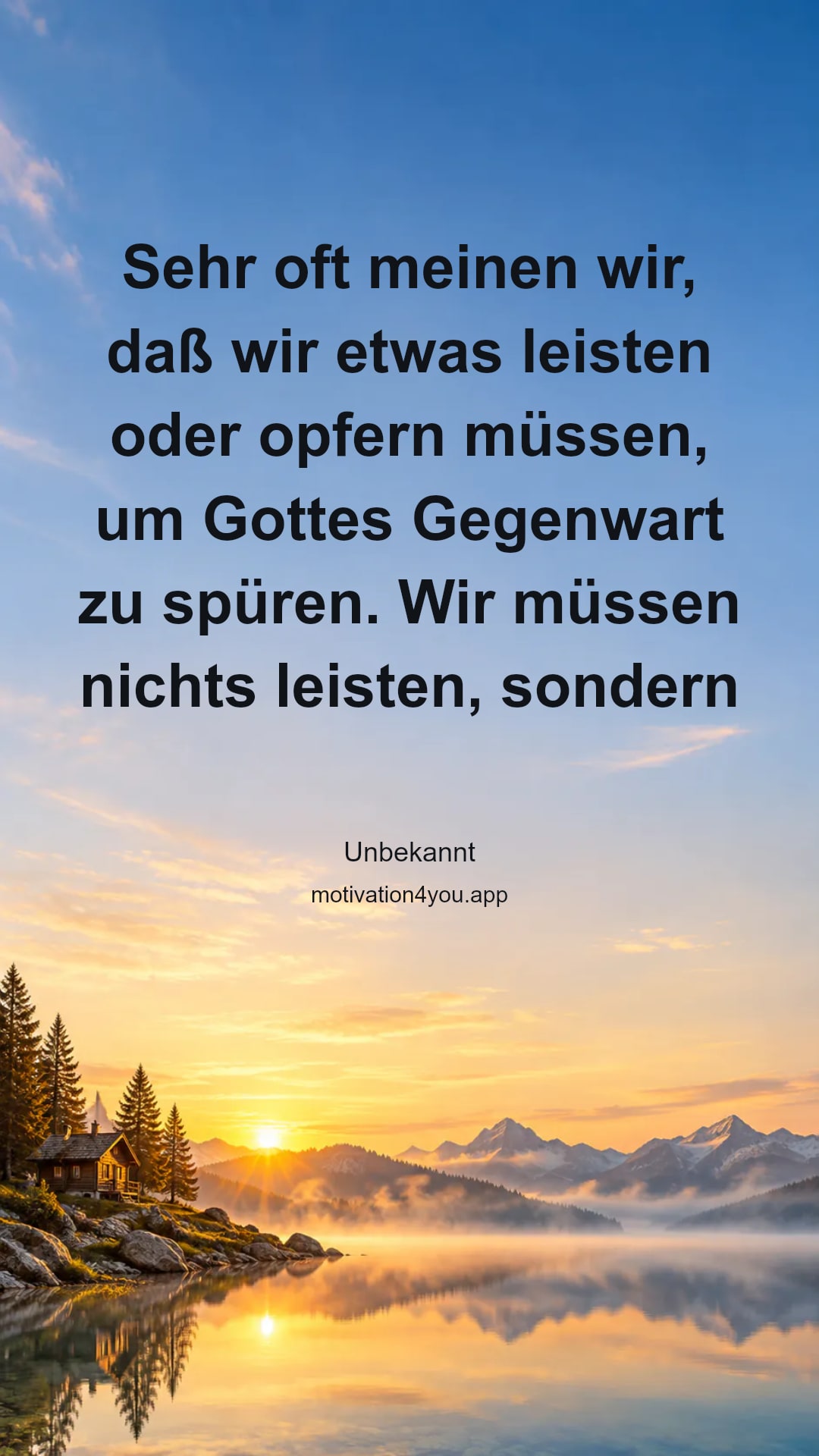 Sehr oft meinen wir, daß wir etwas leisten oder opfern müssen, um Gottes Gegenwart zu spüren. Wir müssen nichts leisten, sondern wir sind vor ihm, und alles, was wir tun, tun wir vor seinen liebenden Augen. Das gibt unserem Leben eine andere Dimension.