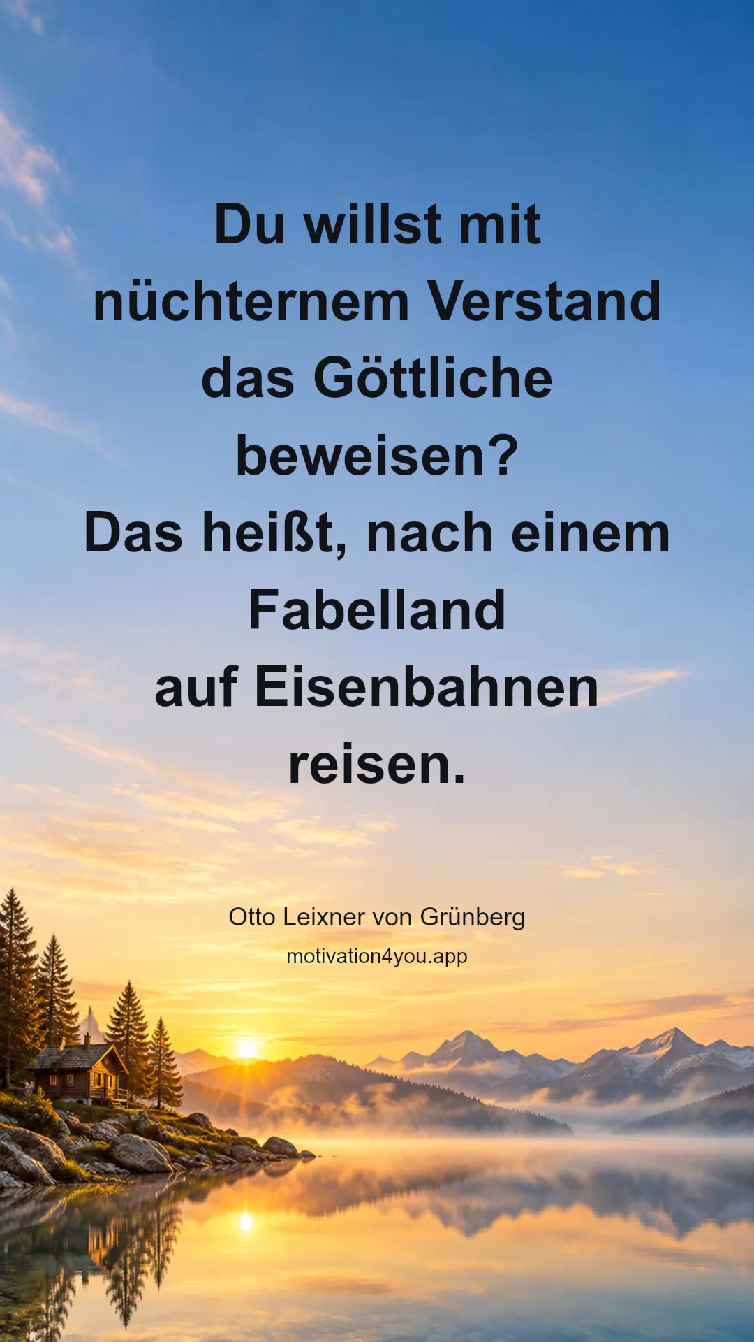 Du willst mit nüchternem Verstand
das Göttliche beweisen?
Das heißt, nach einem Fabelland
auf Eisenbahnen reisen.