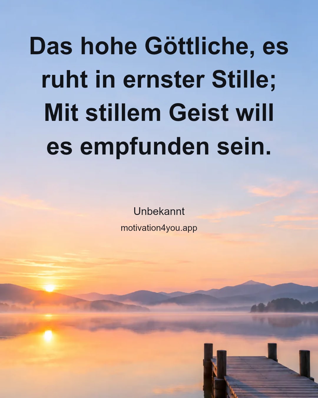 Das hohe Göttliche, es ruht in ernster Stille;
Mit stillem Geist will es empfunden sein.