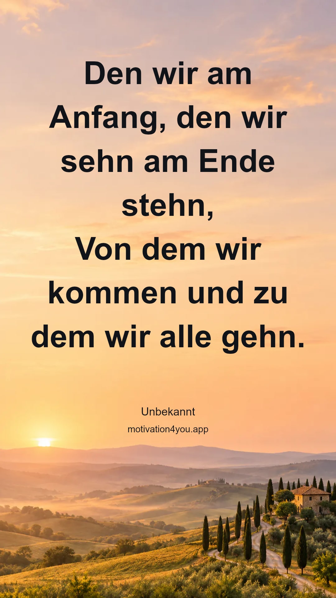 Den wir am Anfang, den wir sehn am Ende stehn,
Von dem wir kommen und zu dem wir alle gehn.
Woher ich kam, wohin ich gehe, weiß ich nicht,
Nur dies: von Gott zu Gott ist meine Zuversicht.