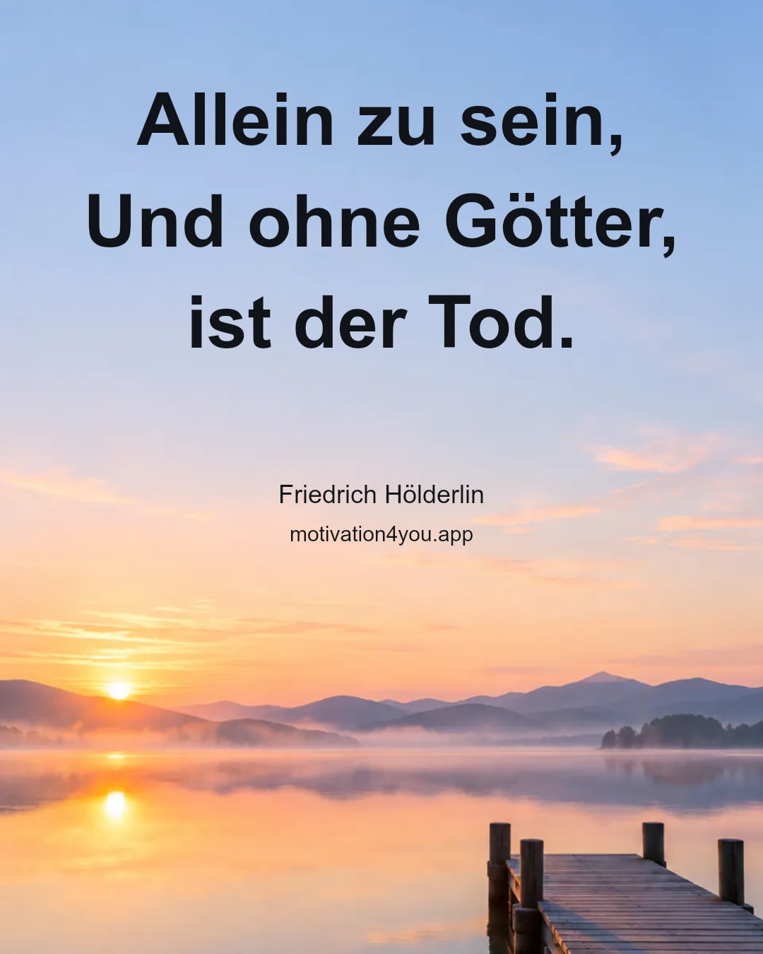 Allein zu sein,
Und ohne Götter, ist der Tod.