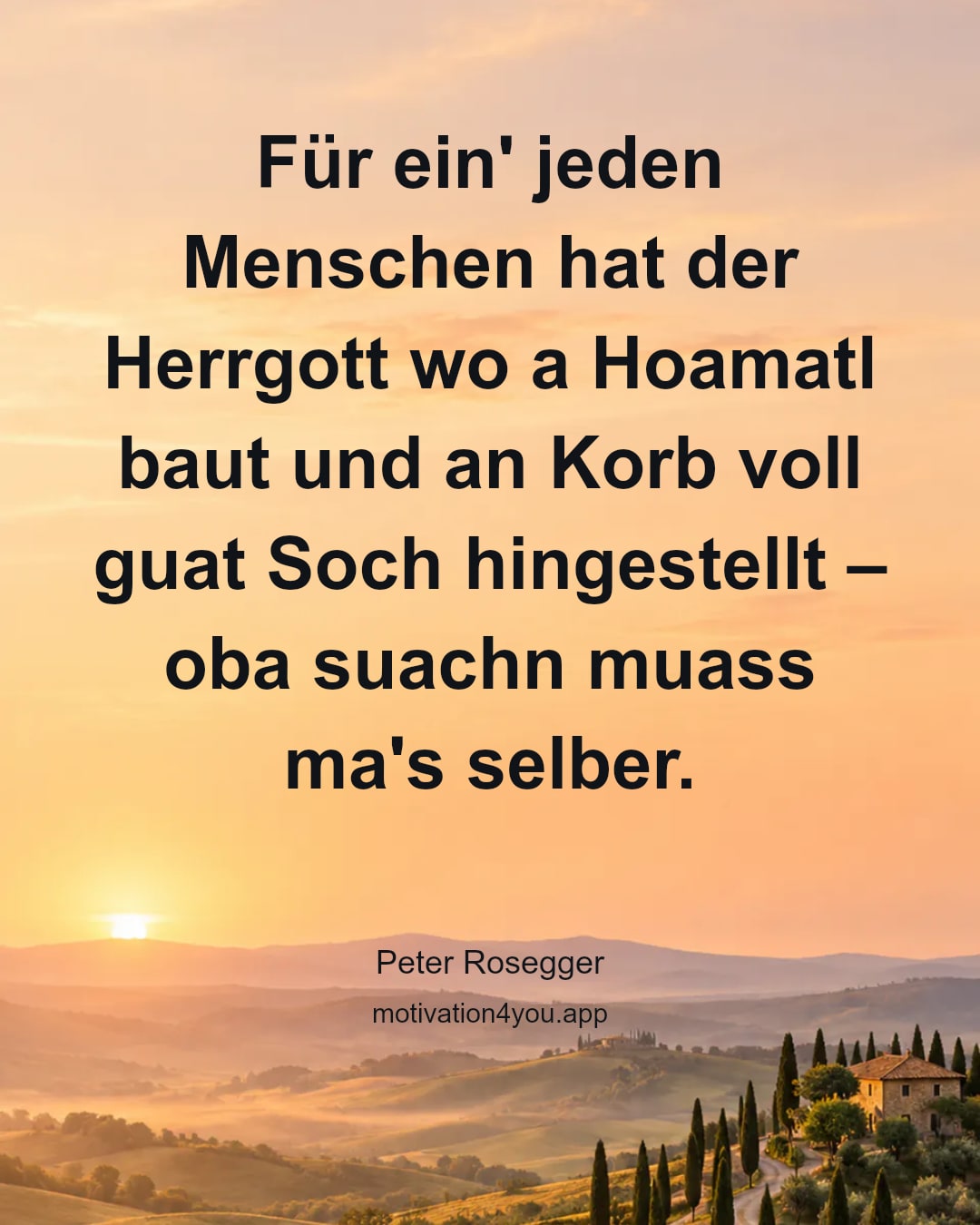 Für ein' jeden Menschen hat der Herrgott wo a Hoamatl baut und an Korb voll guat Soch hingestellt – oba suachn muass ma's selber.