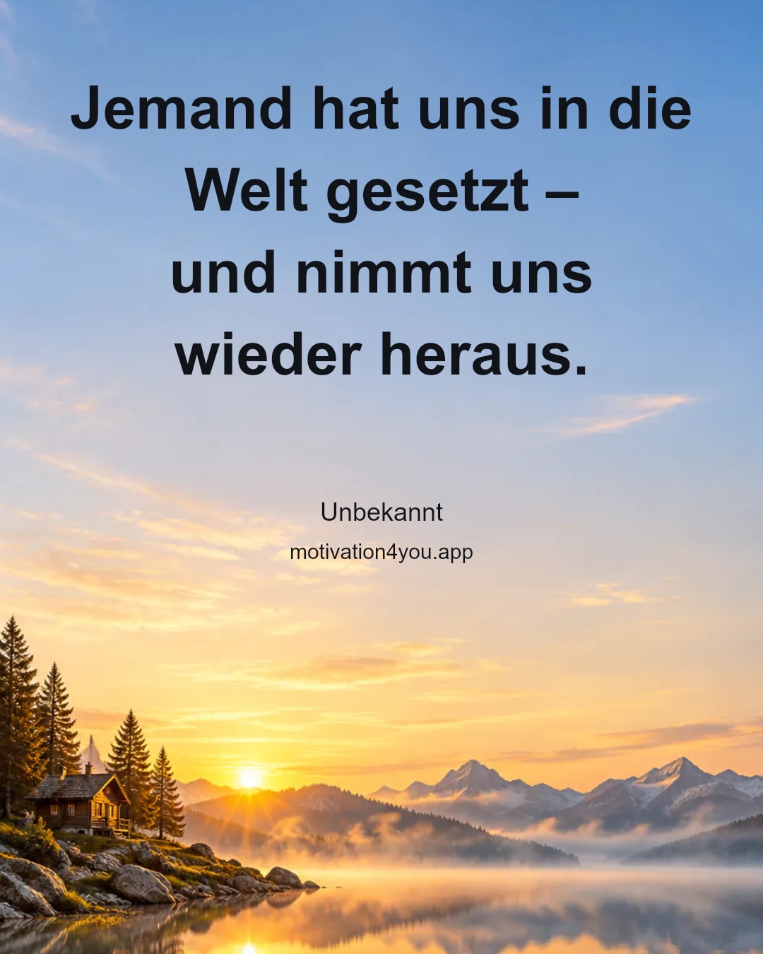 Jemand hat uns in die Welt gesetzt –
und nimmt uns wieder heraus.