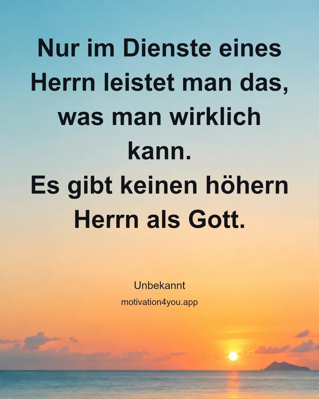 Nur im Dienste eines Herrn leistet man das, was man wirklich kann.
Es gibt keinen höhern Herrn als Gott.