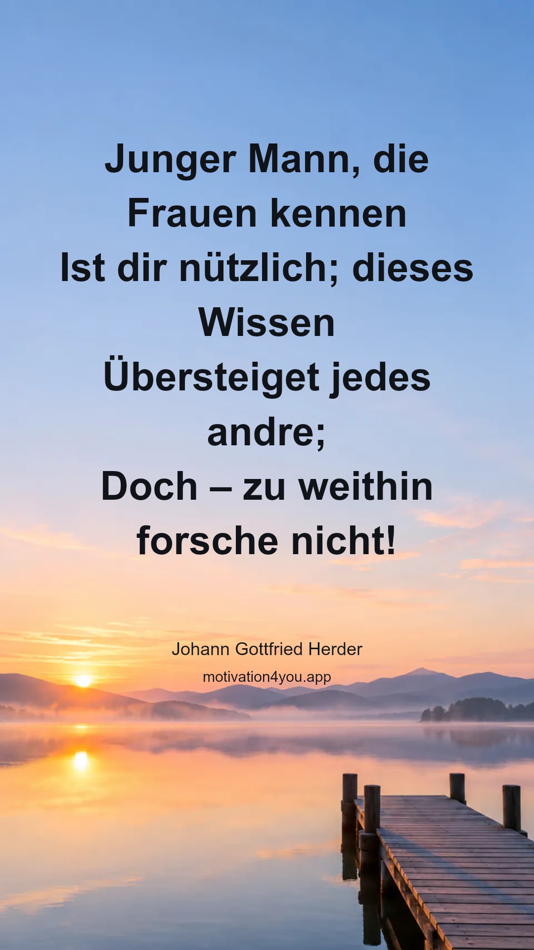 Junger Mann, die Frauen kennen
Ist dir nützlich; dieses Wissen
Übersteiget jedes andre;
Doch – zu weithin forsche nicht!