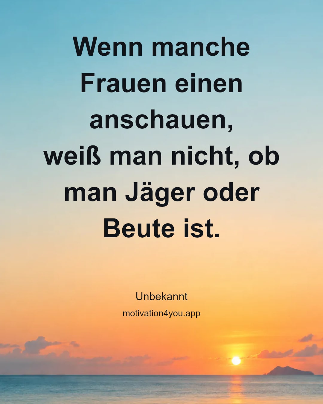 Wenn manche Frauen einen anschauen,
weiß man nicht, ob man Jäger oder Beute ist.