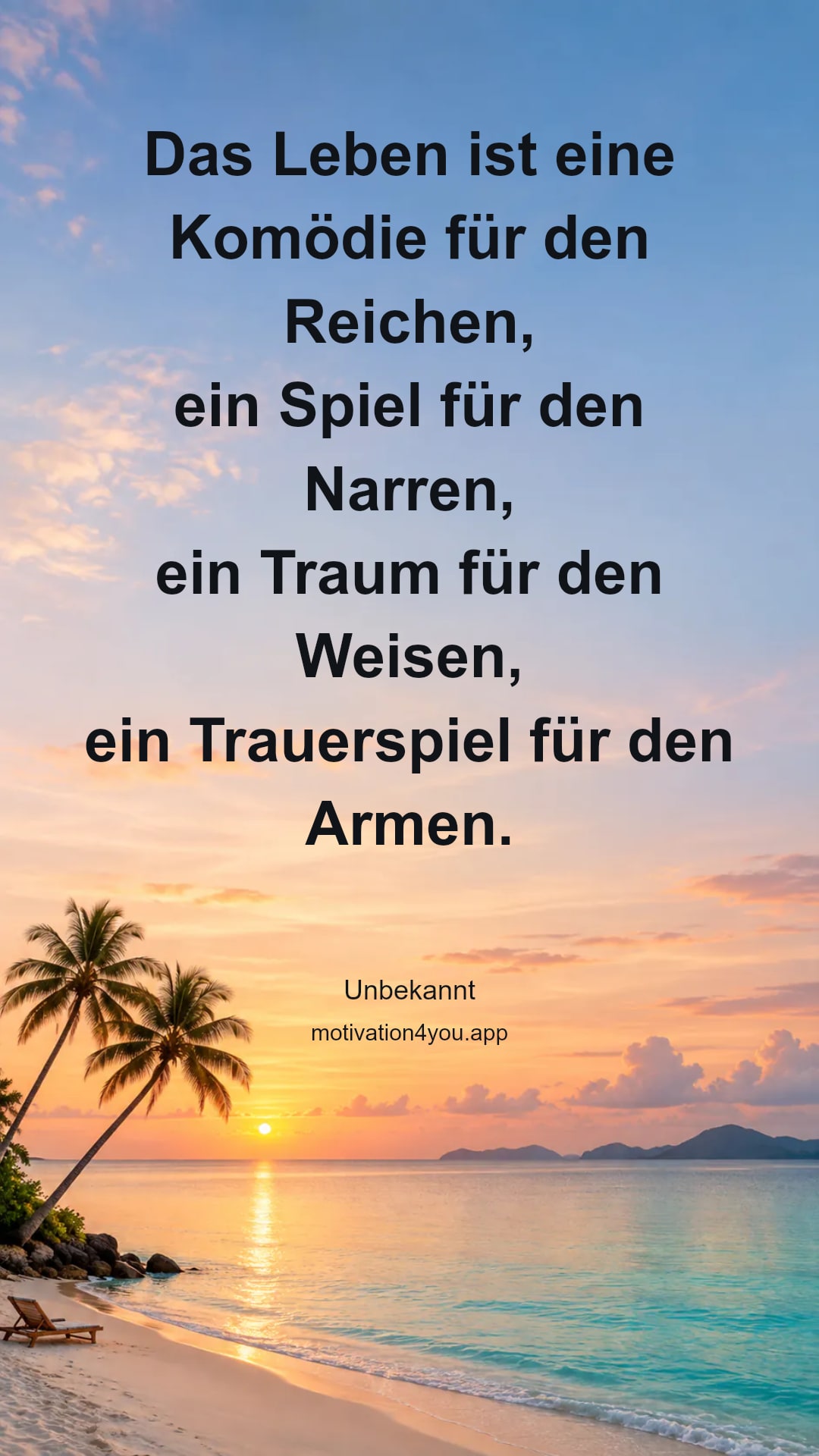 Das Leben ist eine Komödie für den Reichen,
ein Spiel für den Narren,
ein Traum für den Weisen,
ein Trauerspiel für den Armen.