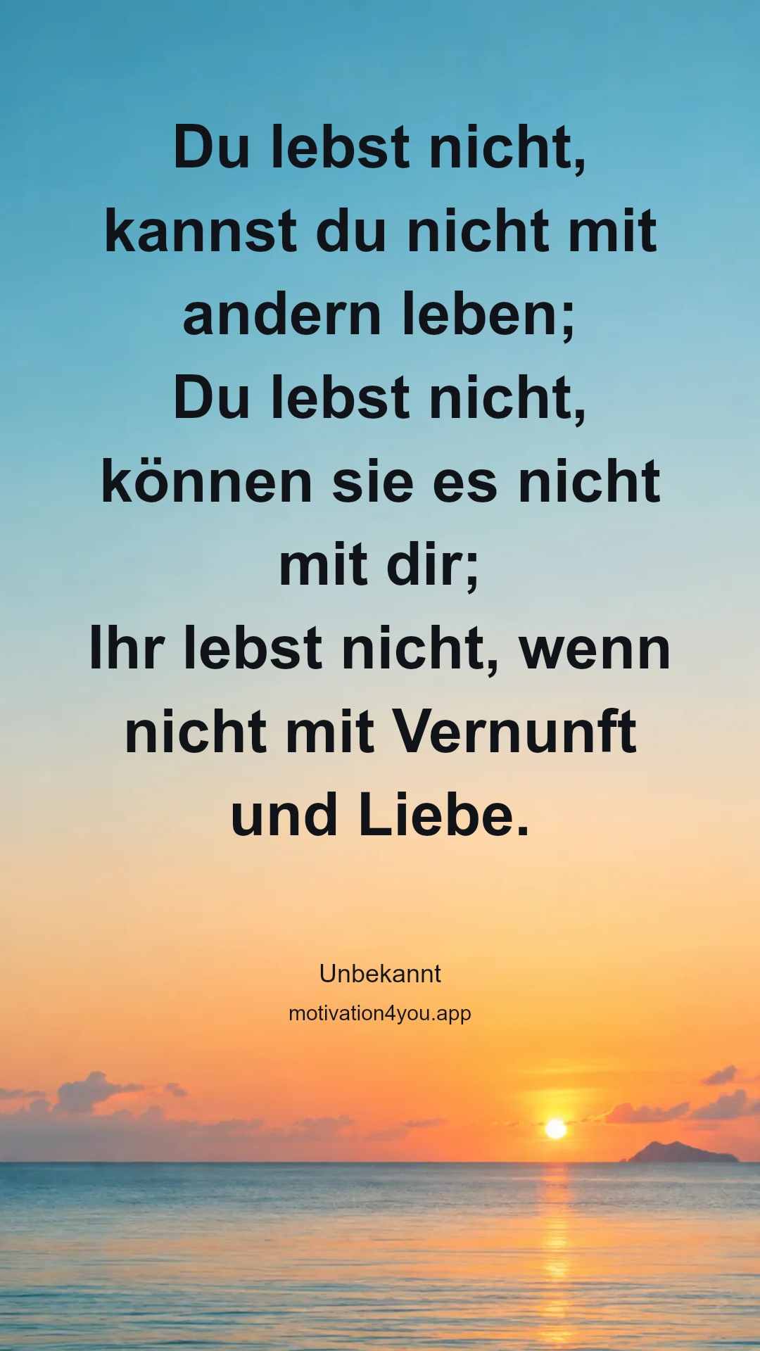 Du lebst nicht, kannst du nicht mit andern leben;
Du lebst nicht, können sie es nicht mit dir;
Ihr lebst nicht, wenn nicht mit Vernunft und Liebe.