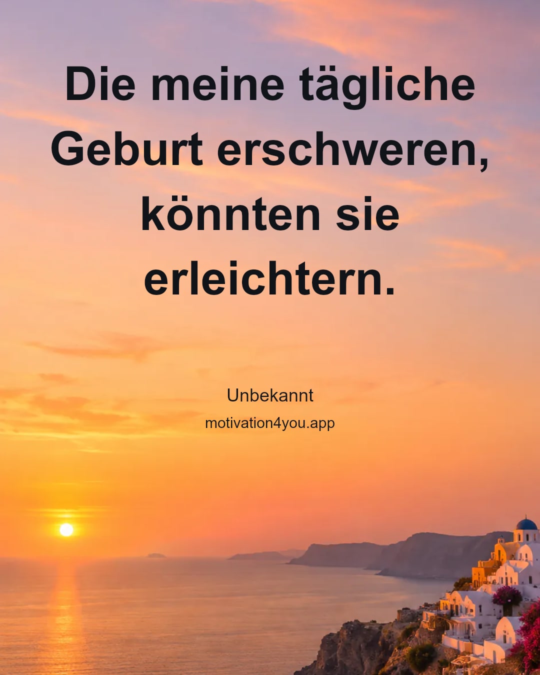 Die meine tägliche Geburt erschweren, könnten sie erleichtern.