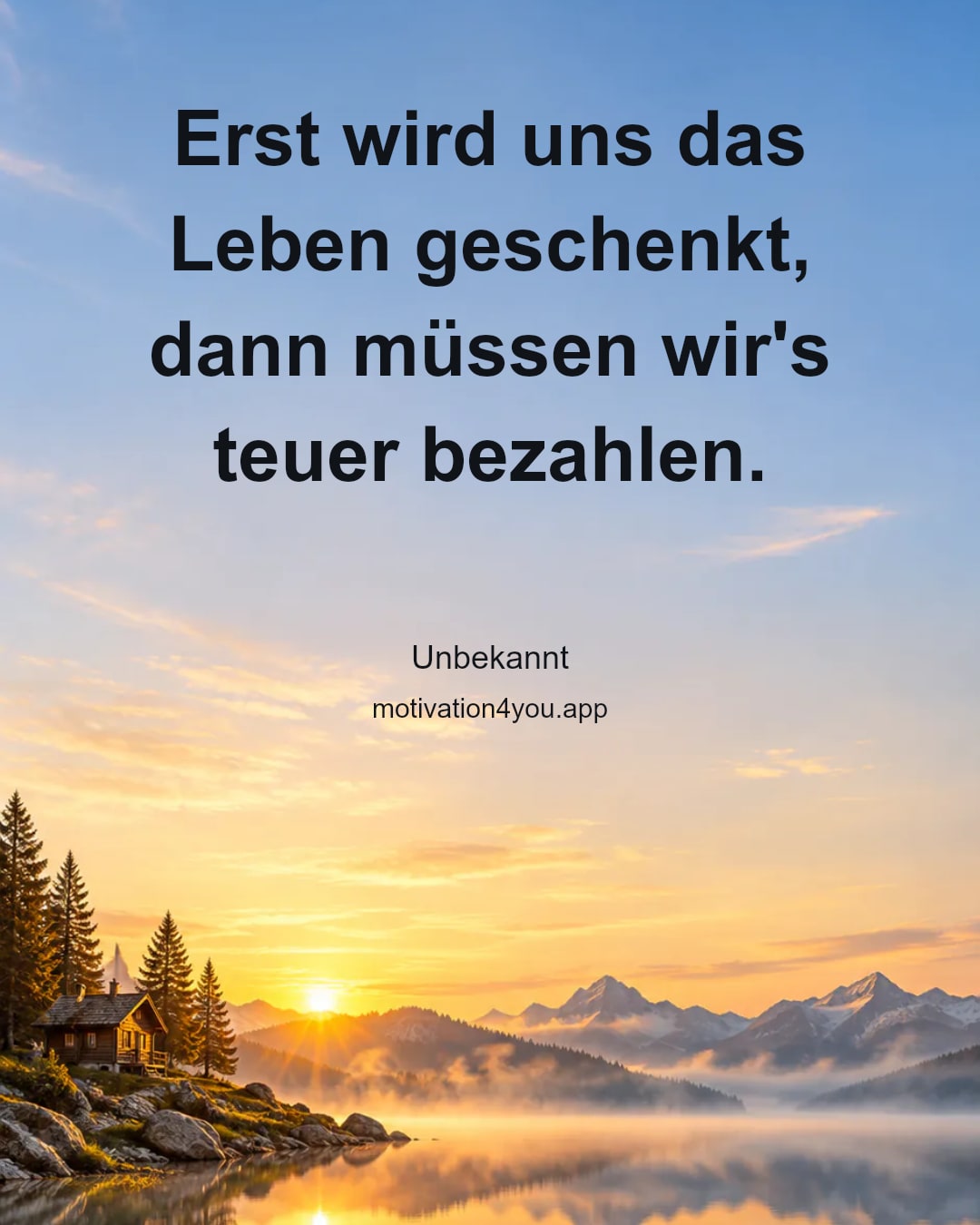 Erst wird uns das Leben geschenkt, dann müssen wir's teuer bezahlen.