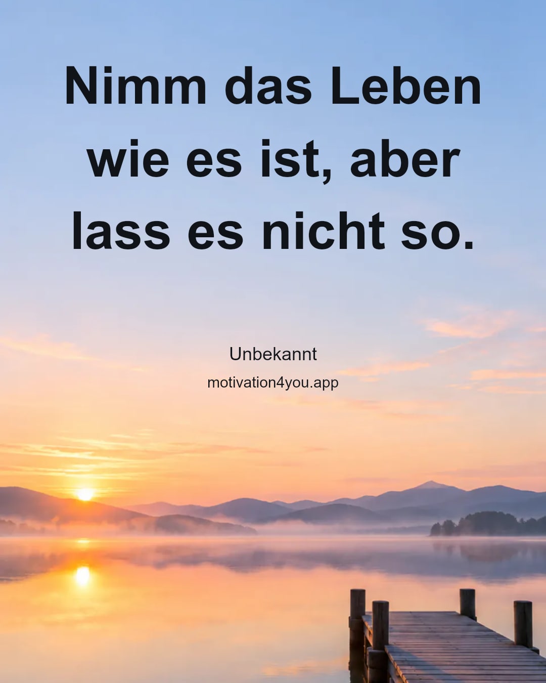 Nimm das Leben wie es ist, aber lass es nicht so.