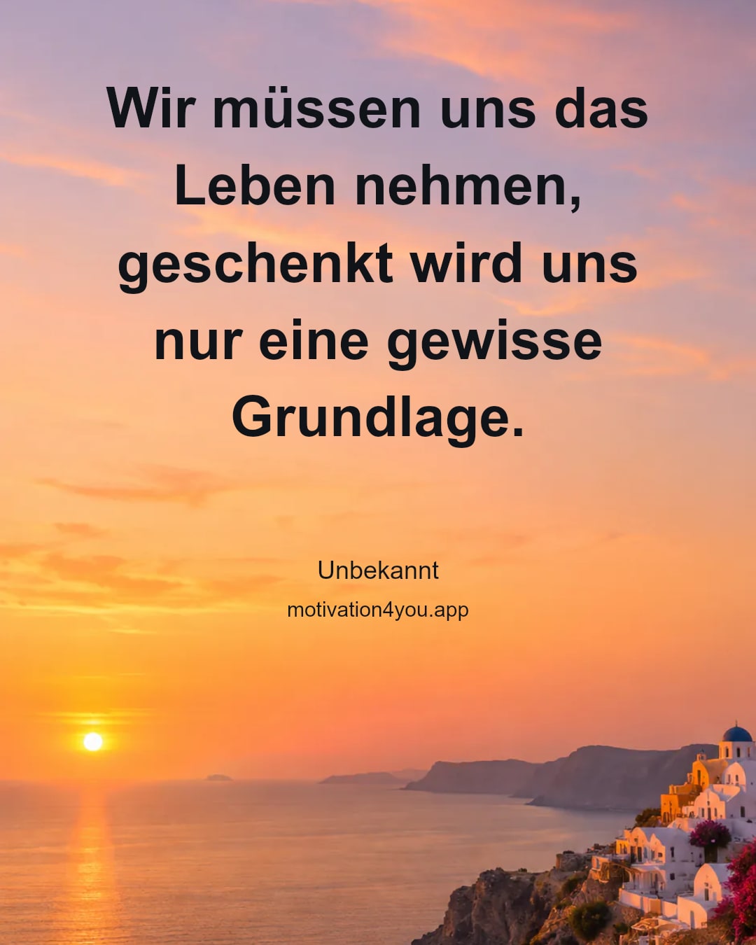 Wir müssen uns das Leben nehmen, geschenkt wird uns nur eine gewisse Grundlage.