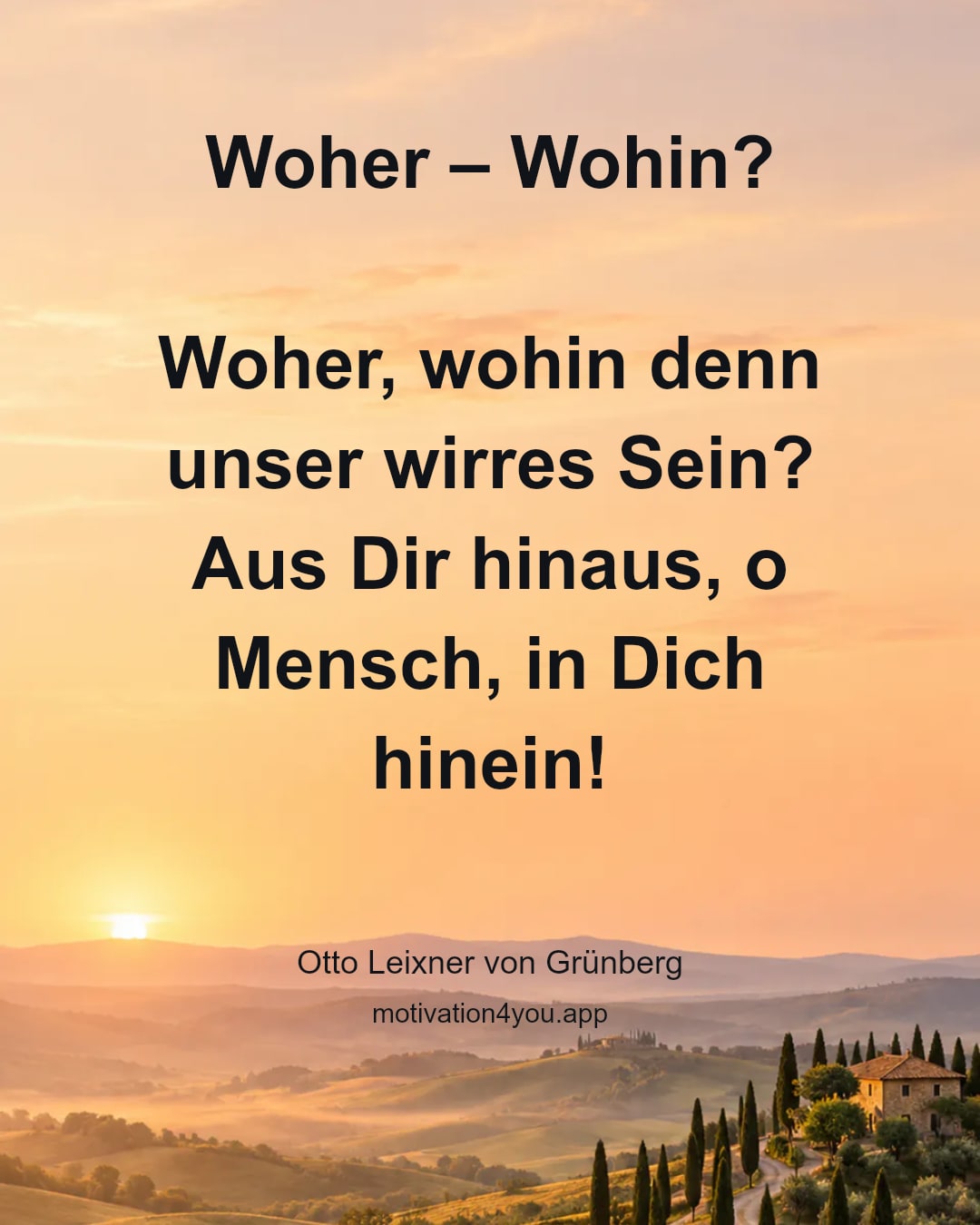 Woher – Wohin?
Woher, wohin denn unser wirres Sein?
Aus Dir hinaus, o Mensch, in Dich hinein!