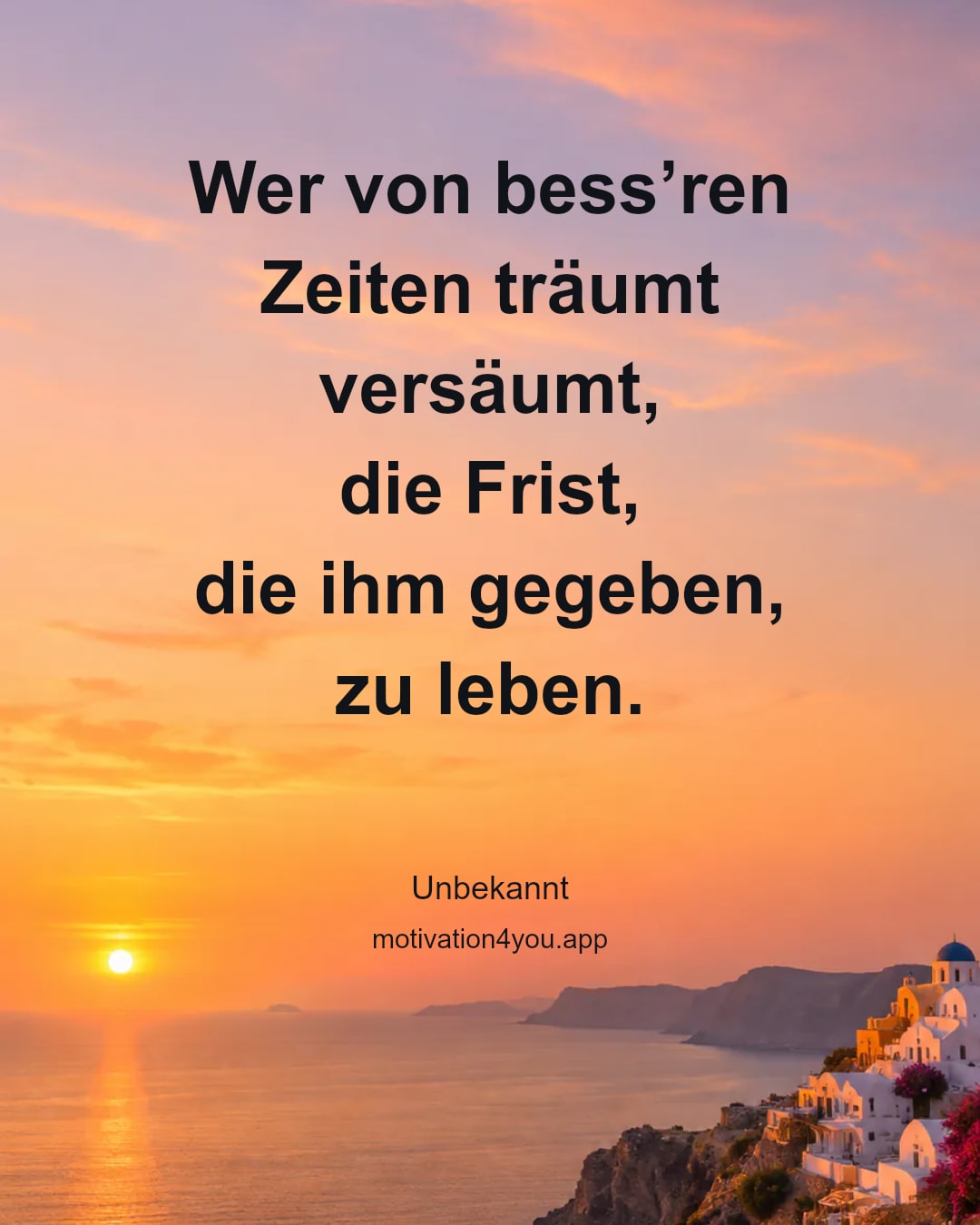 Wer von bess’ren Zeiten träumt
versäumt,
die Frist,
die ihm gegeben,
zu leben.