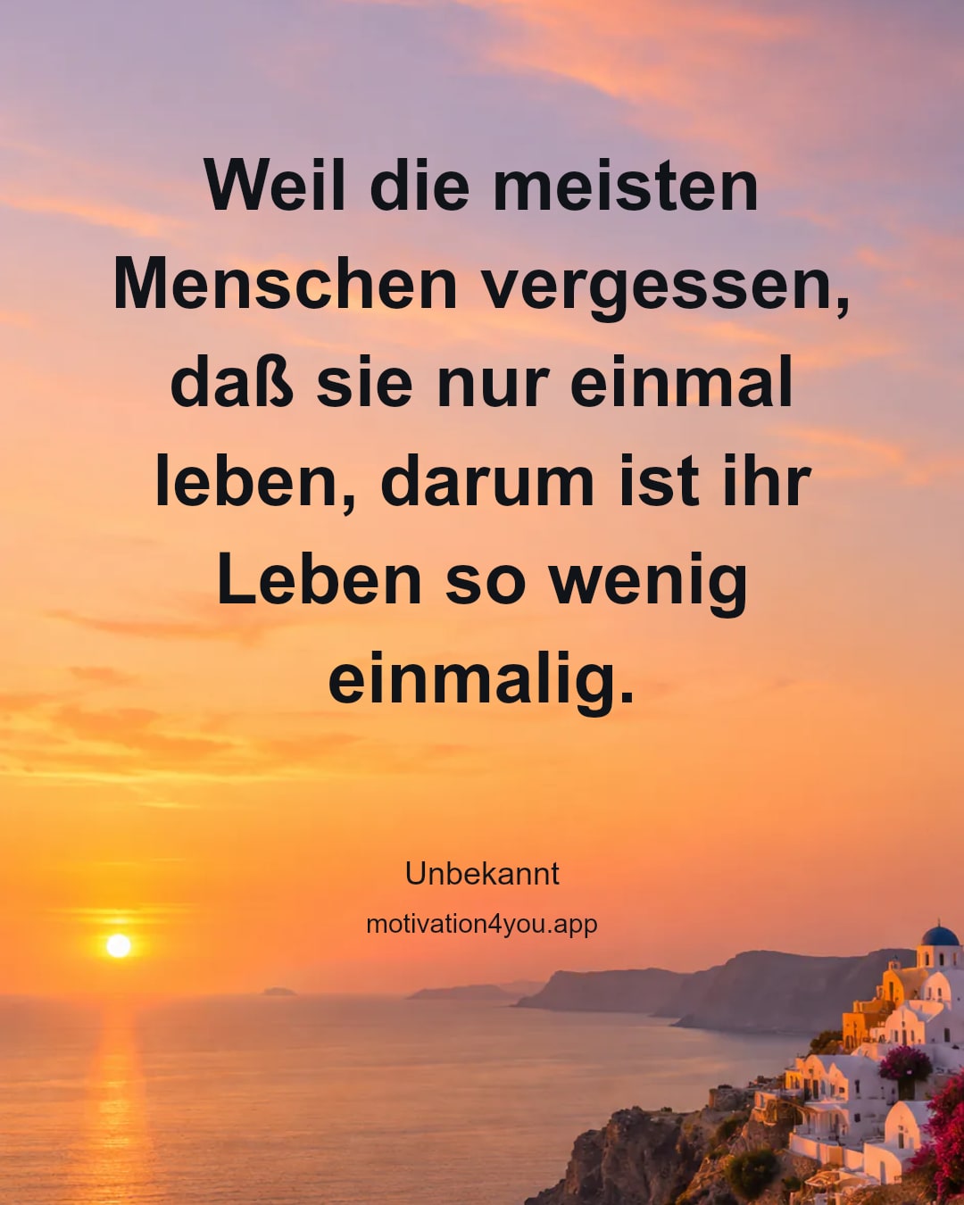 Weil die meisten Menschen vergessen, daß sie nur einmal leben, darum ist ihr Leben so wenig einmalig.