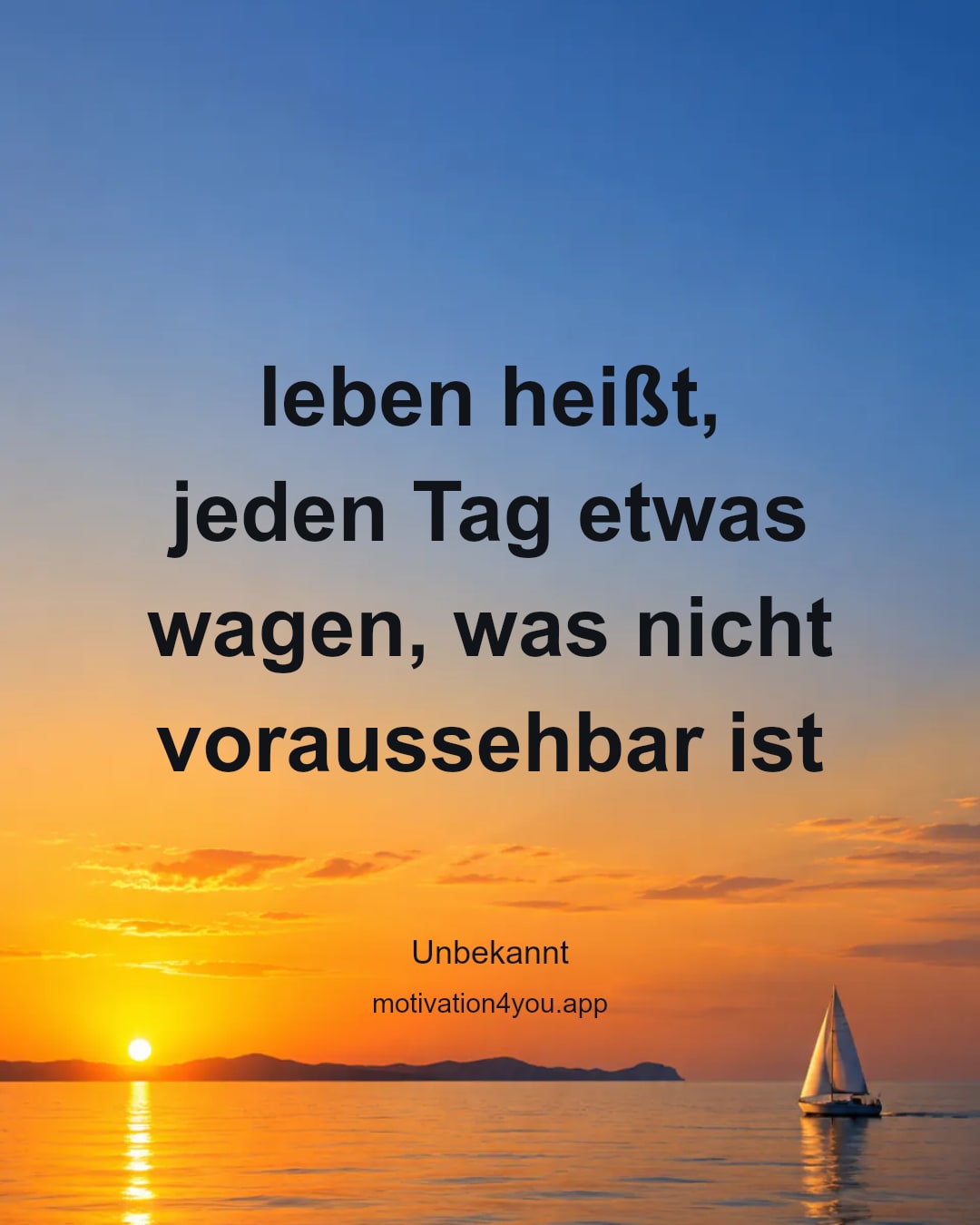 leben heißt,
jeden Tag etwas wagen, was nicht voraussehbar ist