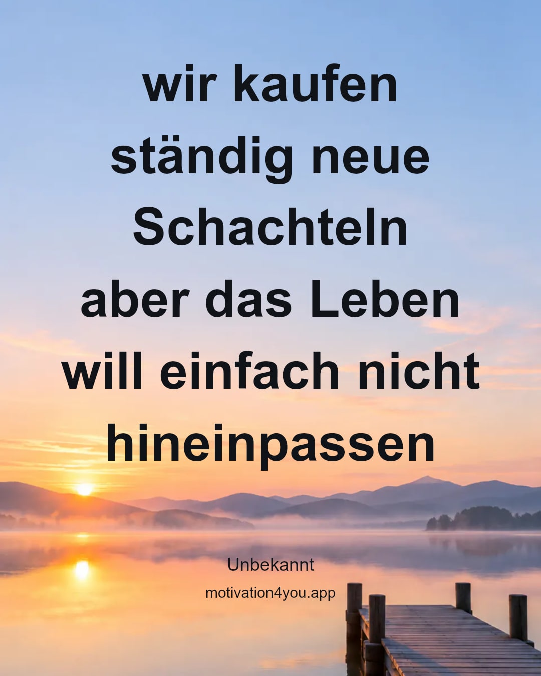 wir kaufen ständig neue Schachteln
aber das Leben will einfach nicht hineinpassen