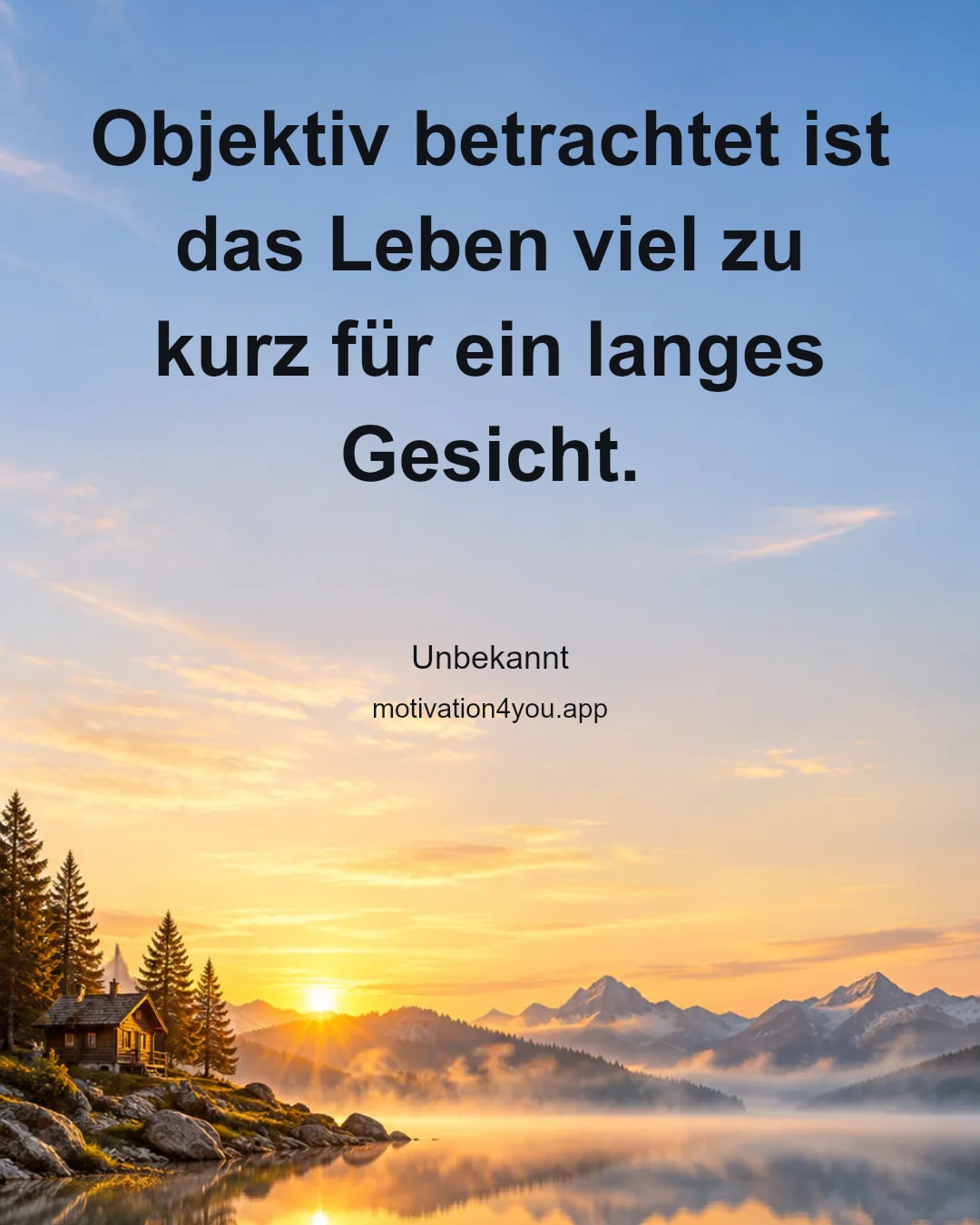 Objektiv betrachtet ist das Leben viel zu kurz für ein langes Gesicht.