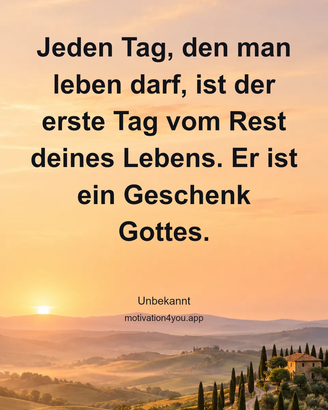 Jeden Tag, den man leben darf, ist der erste Tag vom Rest deines Lebens. Er ist ein Geschenk Gottes.