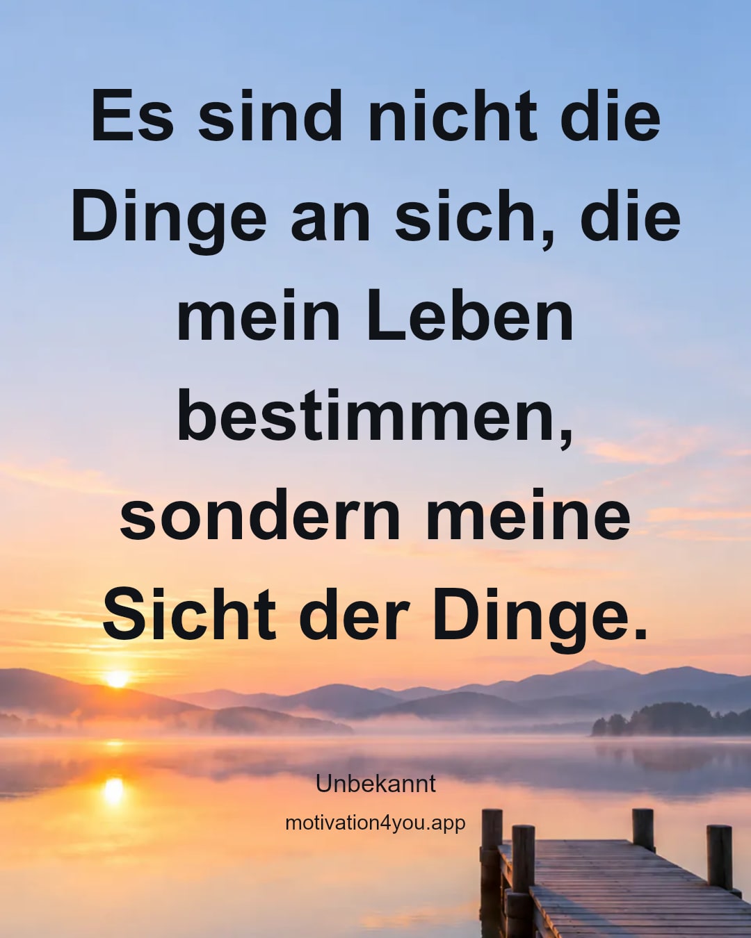 Es sind nicht die Dinge an sich, die mein Leben bestimmen, sondern meine Sicht der Dinge.