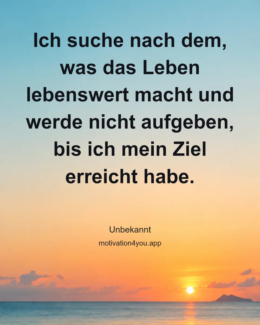 Ich suche nach dem, was das Leben lebenswert macht und werde nicht aufgeben, bis ich mein Ziel erreicht habe.