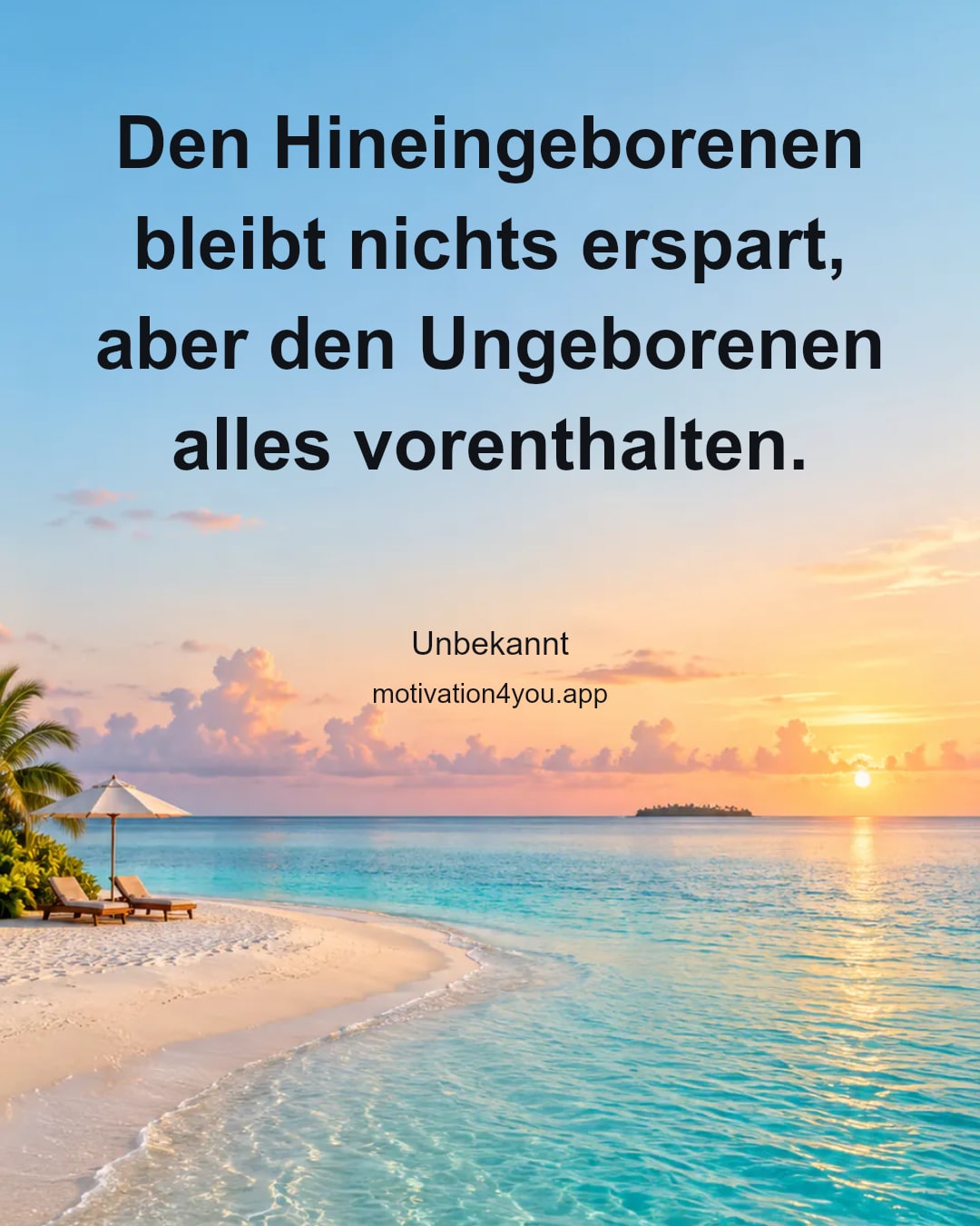 Den Hineingeborenen bleibt nichts erspart, aber den Ungeborenen alles vorenthalten.