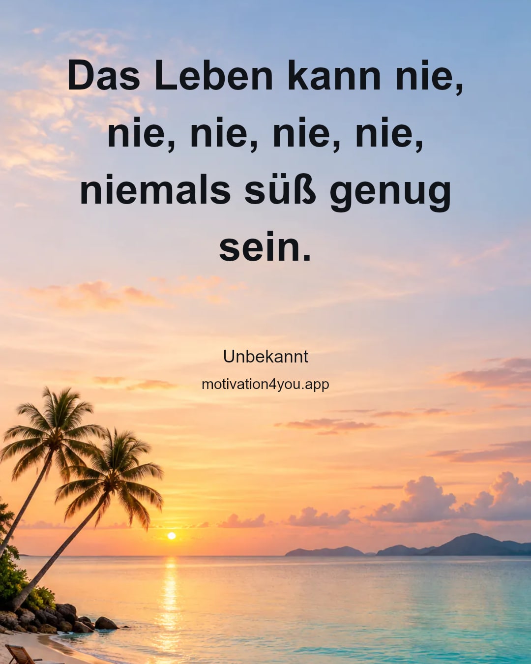 Das Leben kann nie, nie, nie, nie, nie, niemals süß genug sein.
