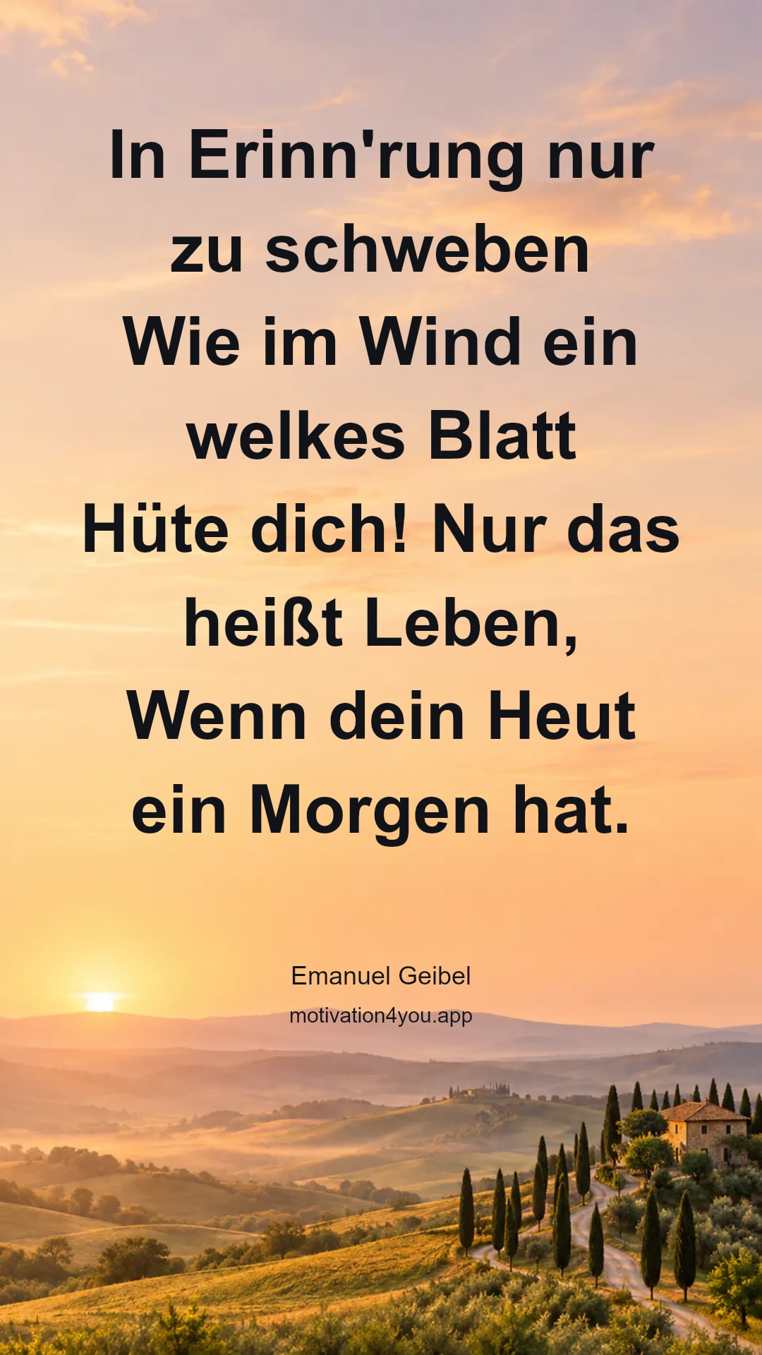 In Erinn'rung nur zu schweben
Wie im Wind ein welkes Blatt
Hüte dich! Nur das heißt Leben,
Wenn dein Heut ein Morgen hat.