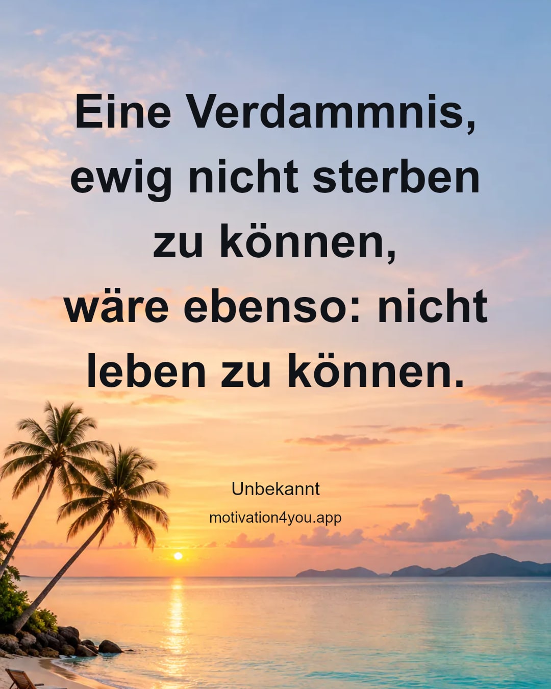 Eine Verdammnis, ewig nicht sterben zu können,
wäre ebenso: nicht leben zu können.
