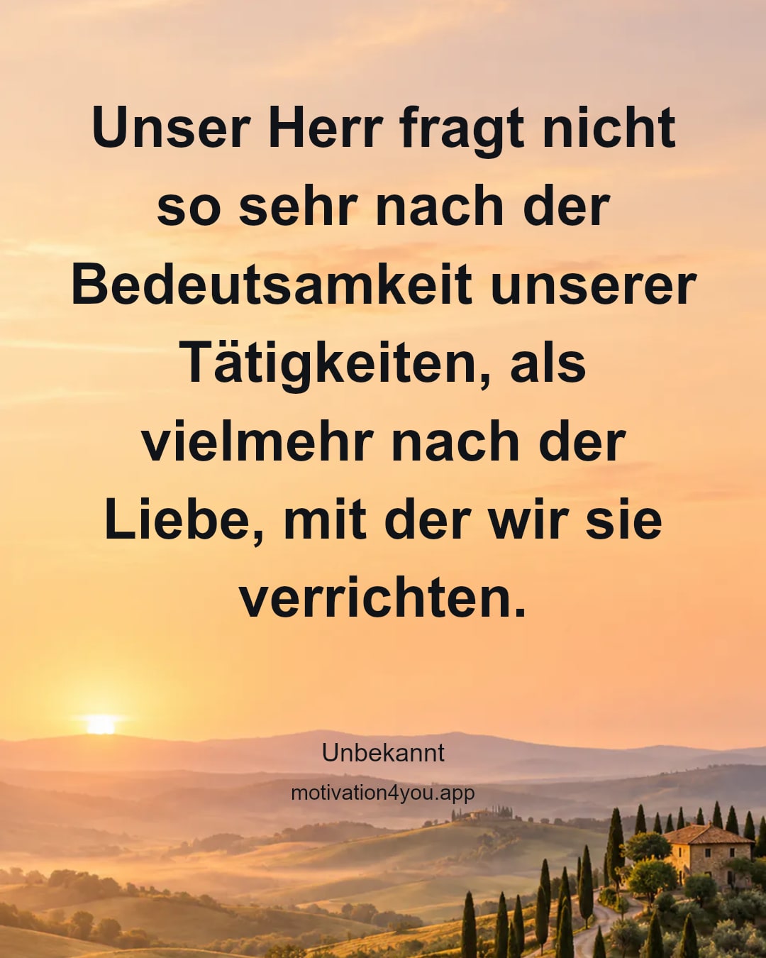 Unser Herr fragt nicht so sehr nach der Bedeutsamkeit unserer Tätigkeiten, als vielmehr nach der Liebe, mit der wir sie verrichten.