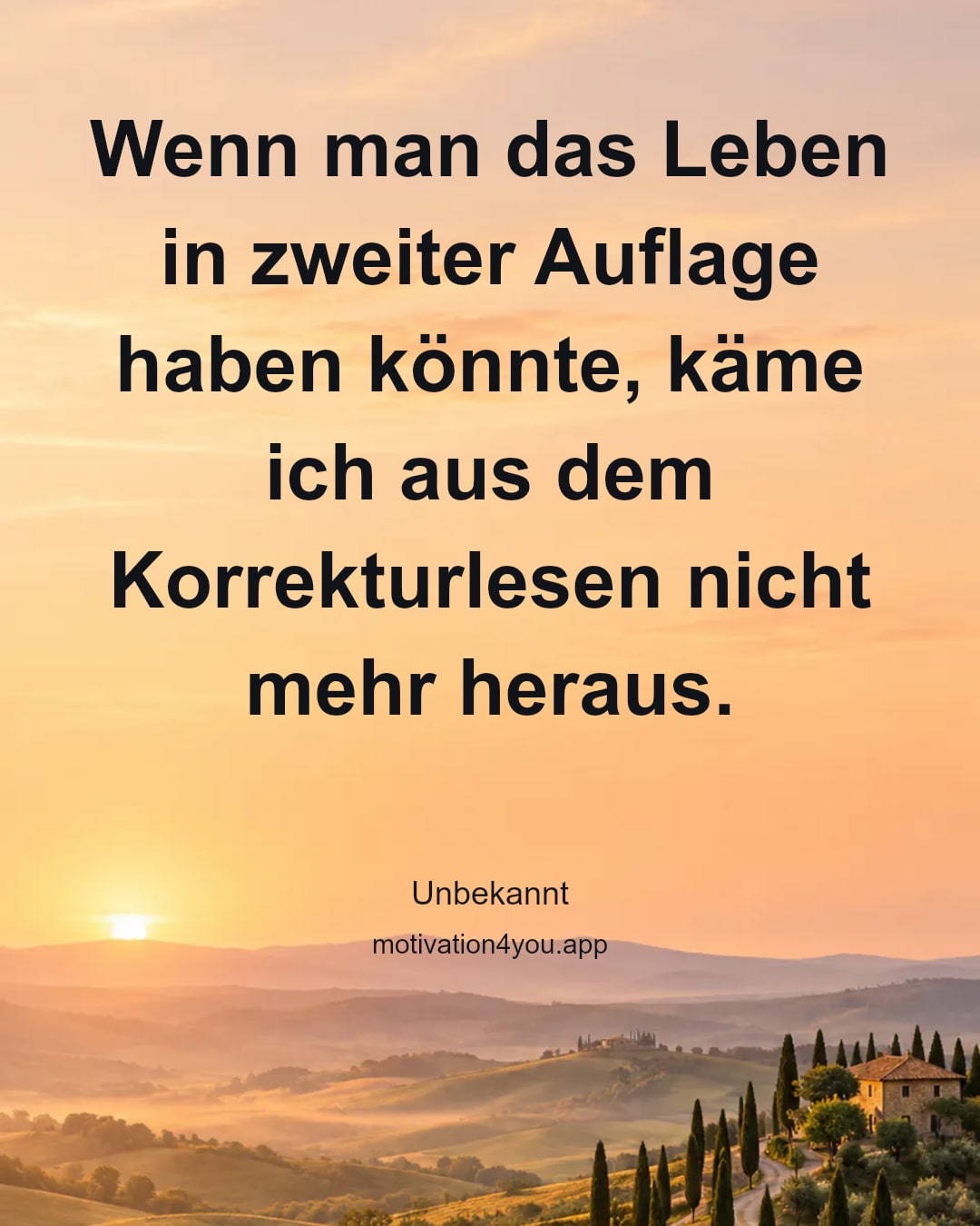 Wenn man das Leben in zweiter Auflage haben könnte, käme ich aus dem Korrekturlesen nicht mehr heraus.