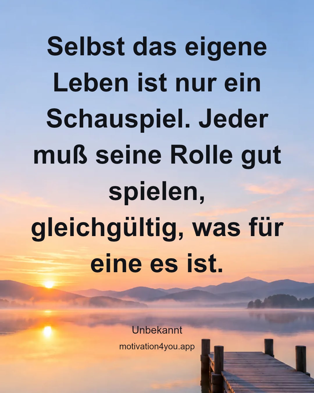 Selbst das eigene Leben ist nur ein Schauspiel. Jeder muß seine Rolle gut spielen, gleichgültig, was für eine es ist.