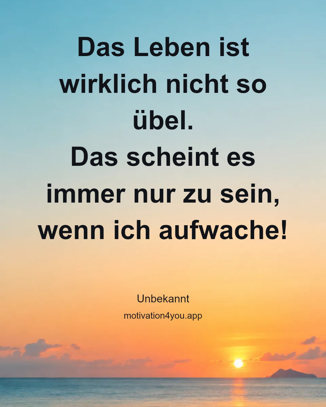 Das Leben ist wirklich nicht so übel.
Das scheint es immer nur zu sein, wenn ich aufwache!