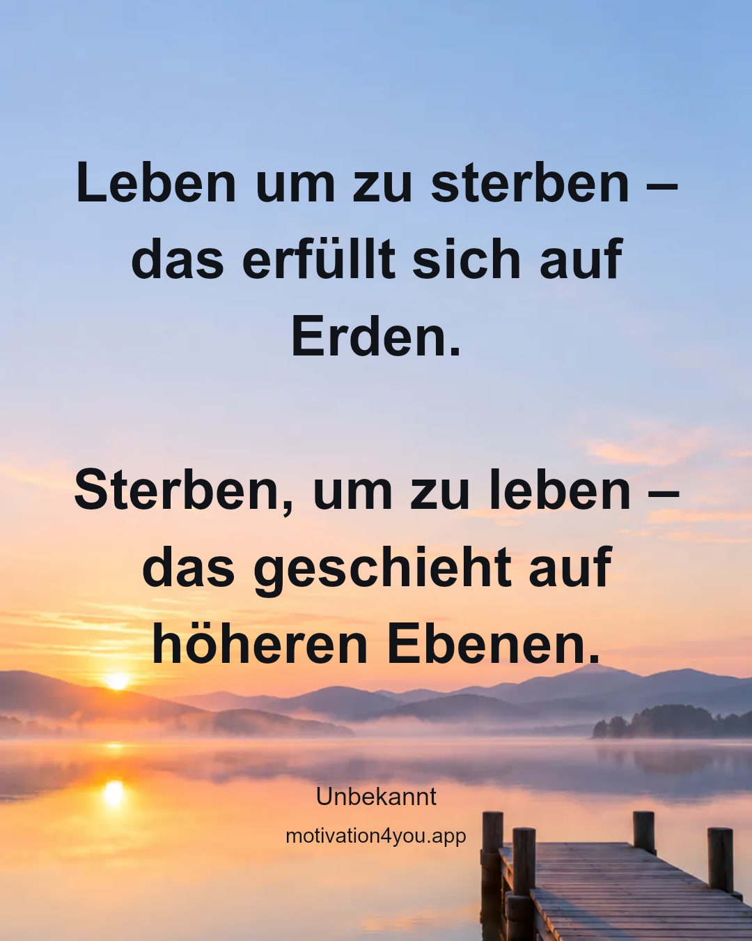 Leben um zu sterben –
das erfüllt sich auf Erden.
Sterben, um zu leben –
das geschieht auf höheren Ebenen.