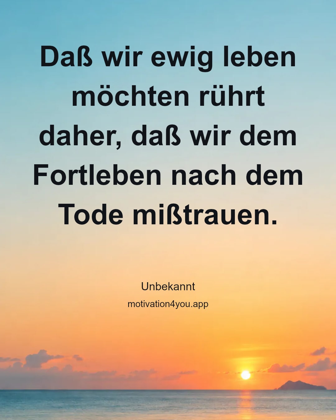 Daß wir ewig leben möchten rührt daher, daß wir dem Fortleben nach dem Tode mißtrauen.