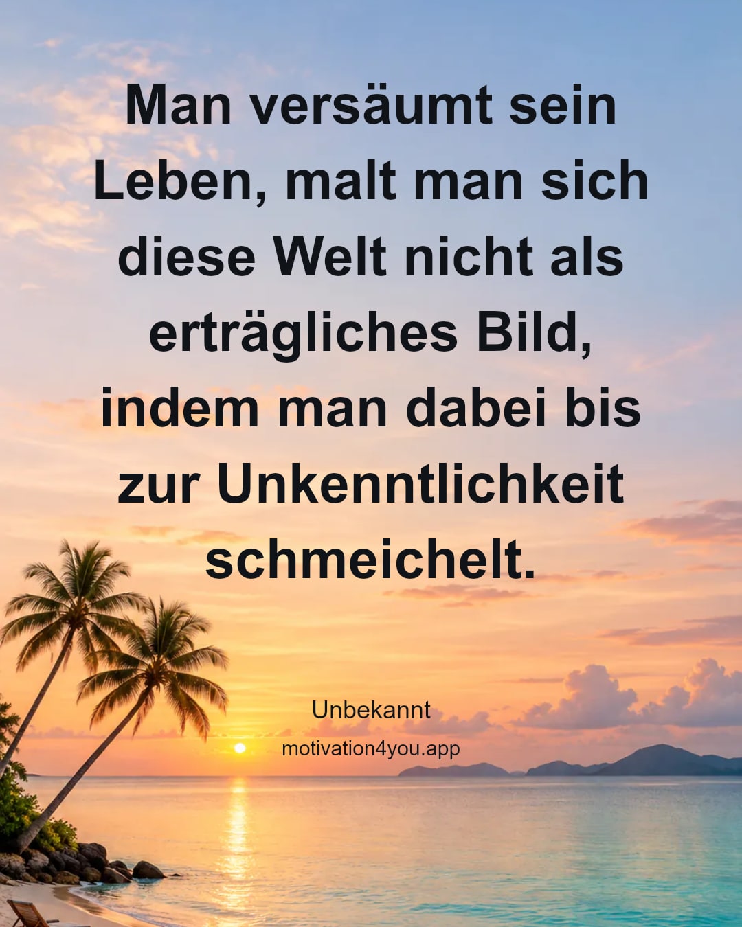 Man versäumt sein Leben, malt man sich diese Welt nicht als erträgliches Bild, indem man dabei bis zur Unkenntlichkeit schmeichelt.