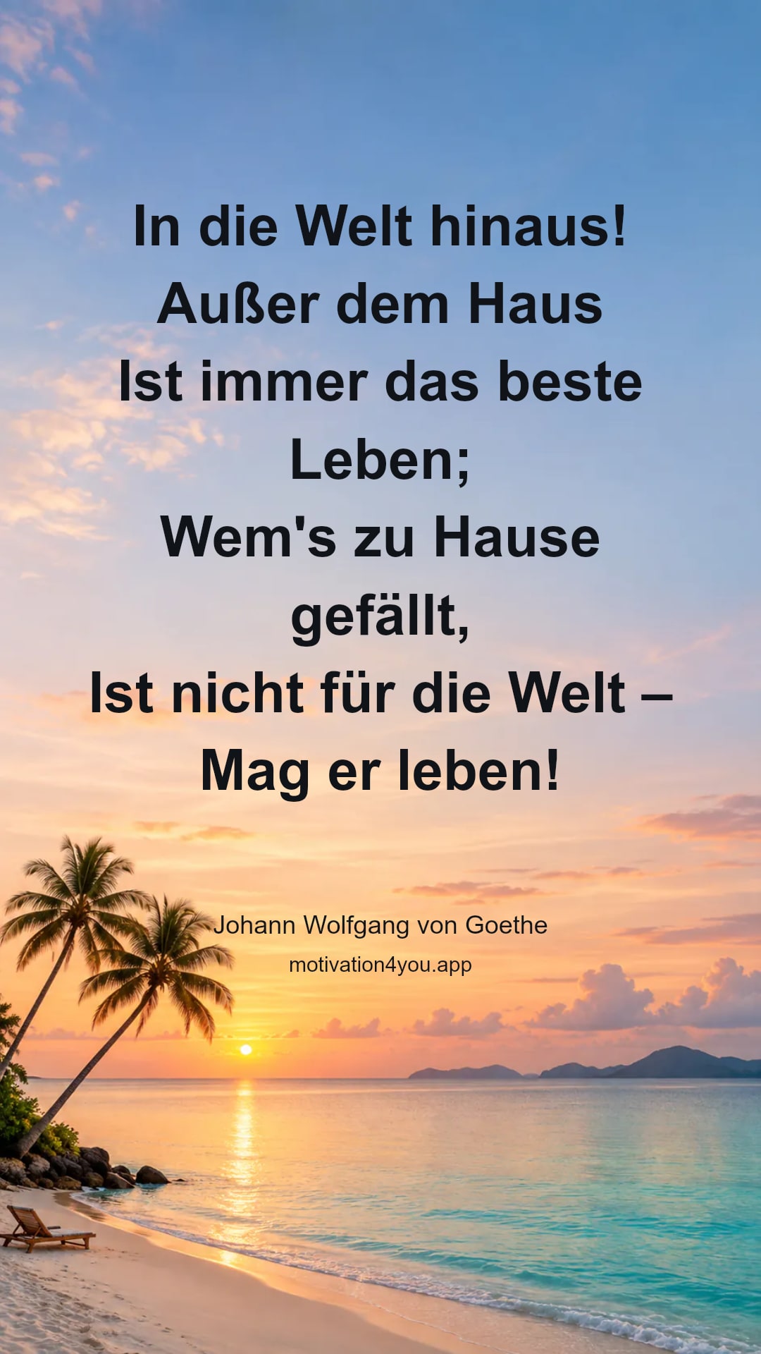 In die Welt hinaus!
Außer dem Haus
Ist immer das beste Leben;
Wem's zu Hause gefällt,
Ist nicht für die Welt –
Mag er leben!