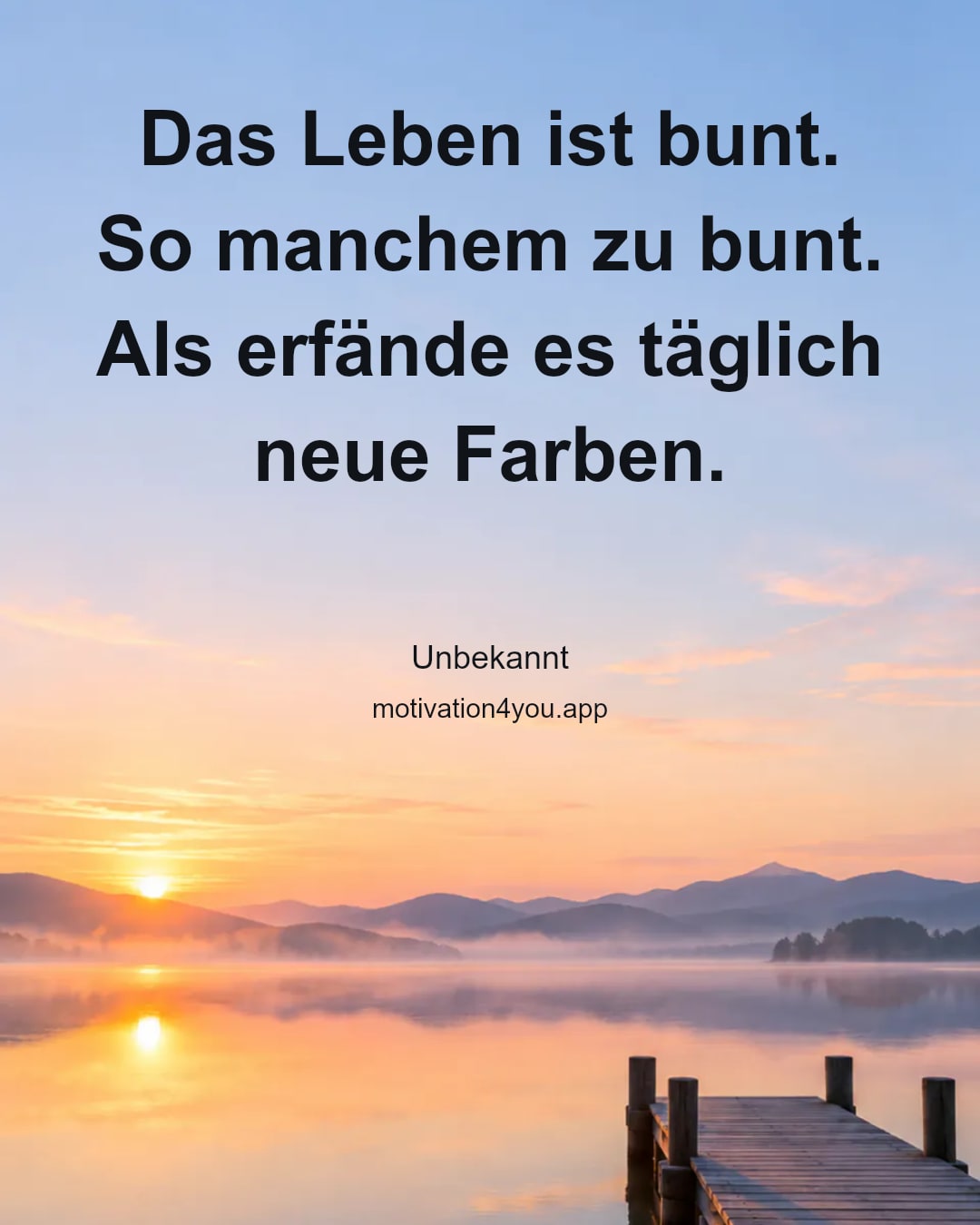 Das Leben ist bunt. So manchem zu bunt.
Als erfände es täglich neue Farben.