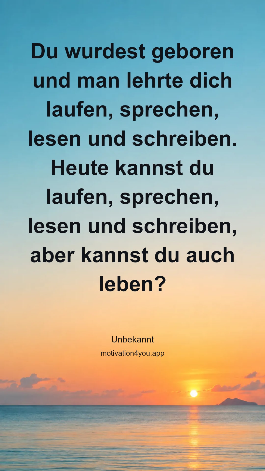 Du wurdest geboren und man lehrte dich laufen, sprechen, lesen und schreiben. Heute kannst du laufen, sprechen, lesen und schreiben, aber kannst du auch leben?